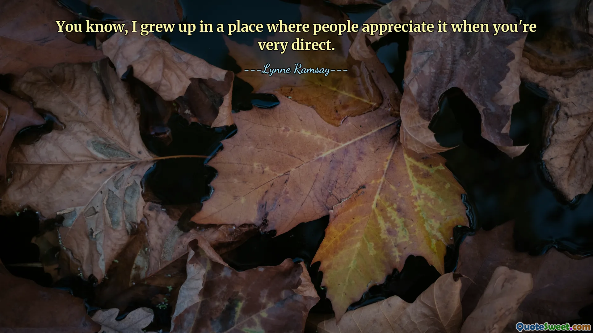 You know, I grew up in a place where people appreciate it when you're very direct.