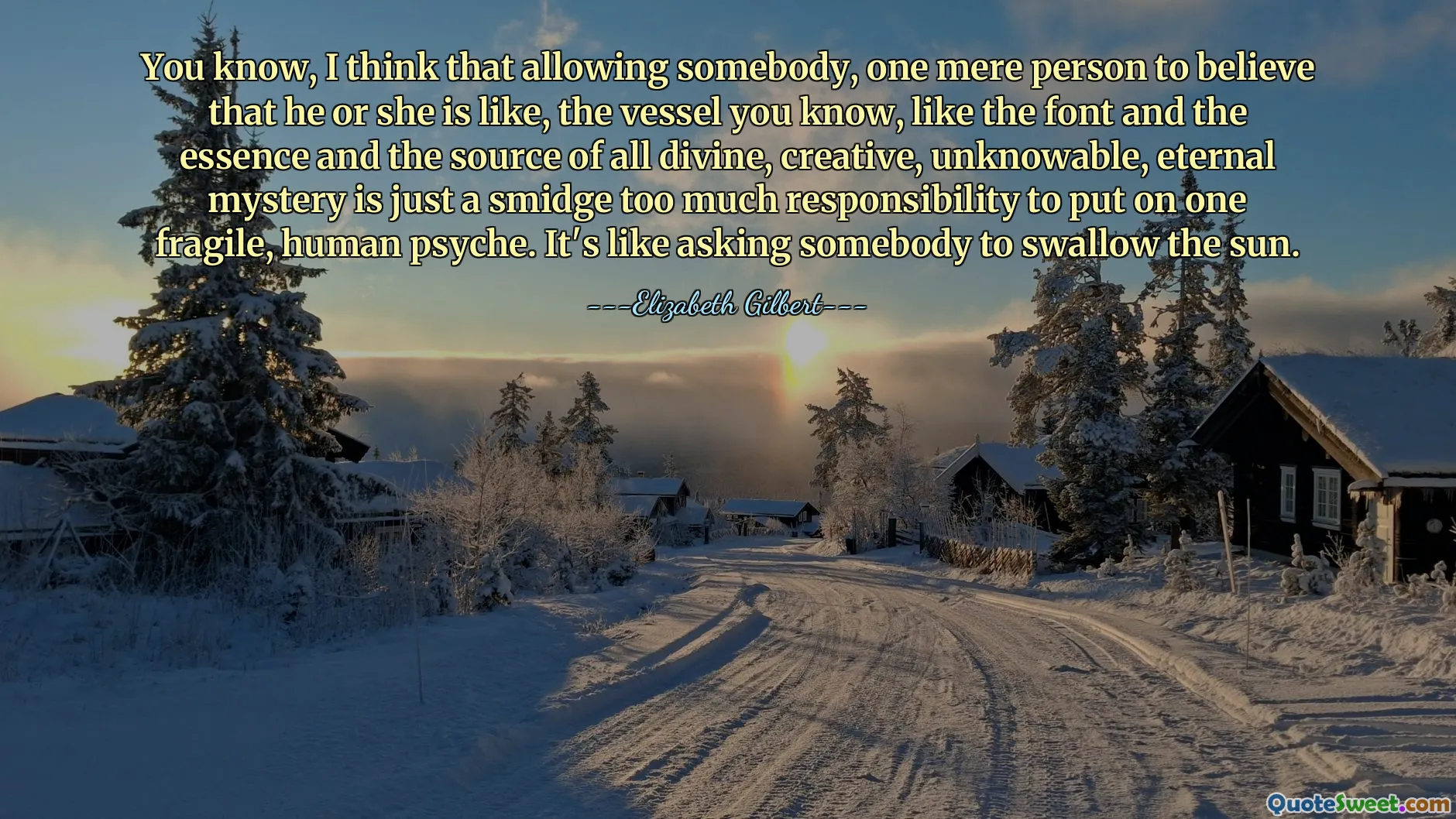 You know, I think that allowing somebody, one mere person to believe that he or she is like, the vessel you know, like the font and the essence and the source of all divine, creative, unknowable, eternal mystery is just a smidge too much responsibility to put on one fragile, human psyche. It's like asking somebody to swallow the sun.