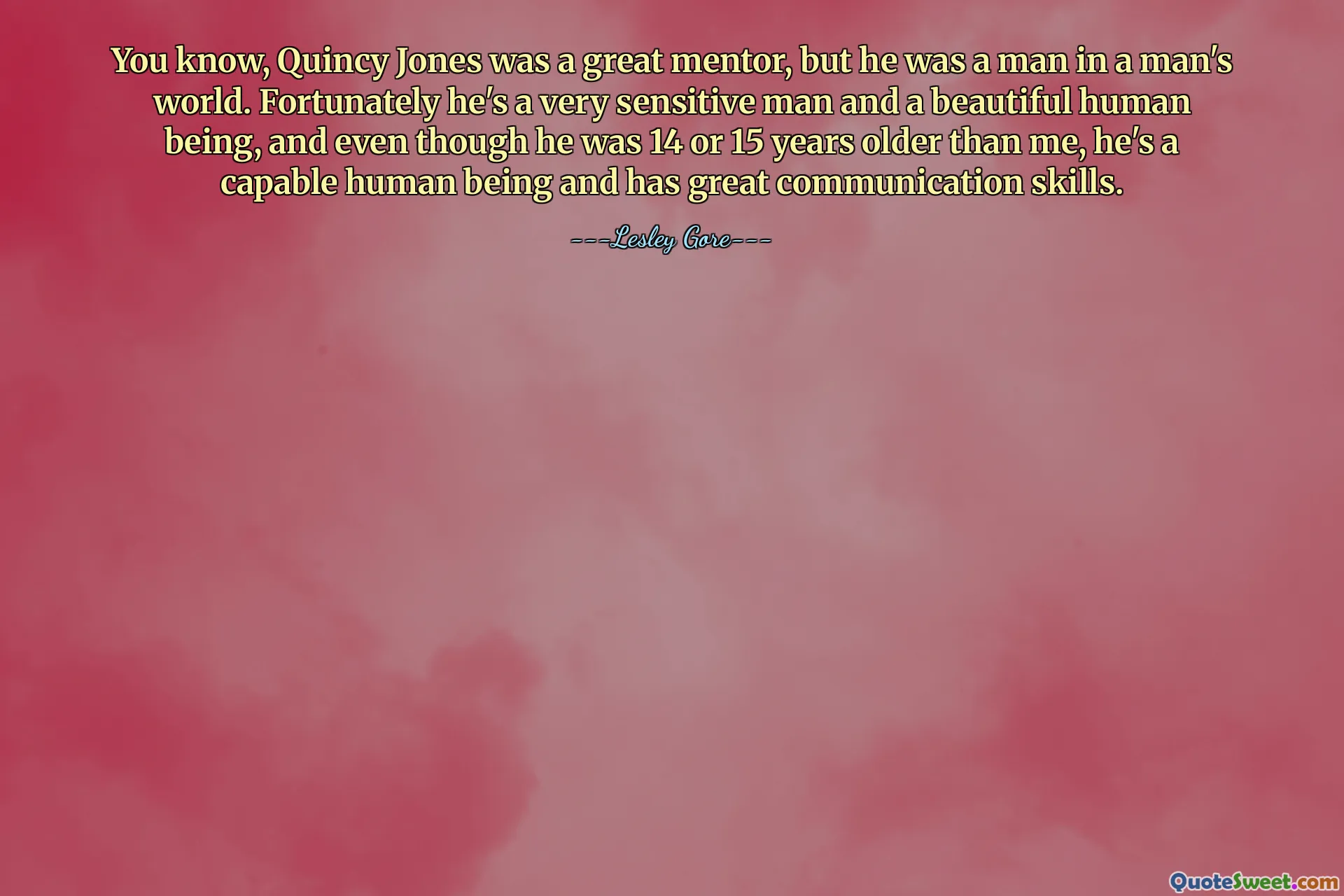 You know, Quincy Jones was a great mentor, but he was a man in a man's world. Fortunately he's a very sensitive man and a beautiful human being, and even though he was 14 or 15 years older than me, he's a capable human being and has great communication skills.