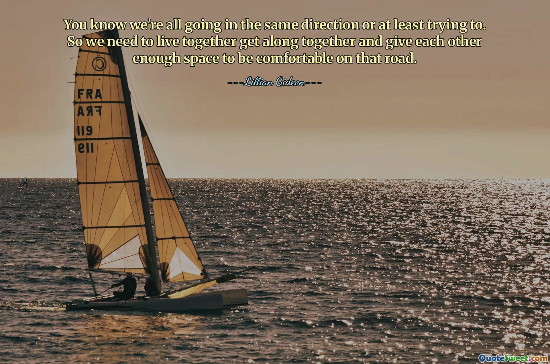 You know we're all going in the same direction or at least trying to. So we need to live together get along together and give each other enough space to be comfortable on that road.