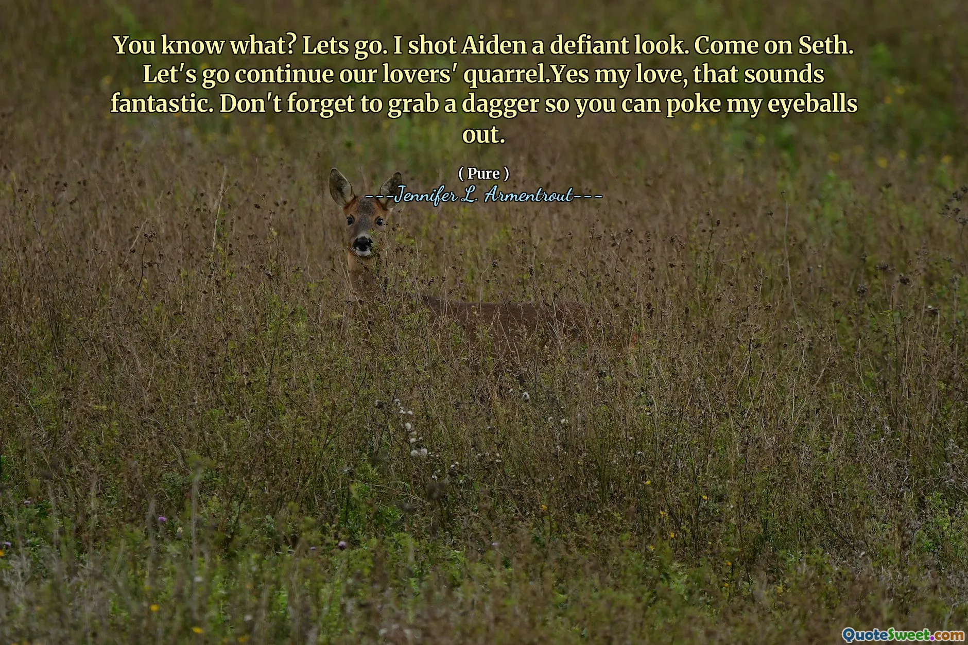 You know what? Lets go. I shot Aiden a defiant look. Come on Seth. Let's go continue our lovers' quarrel.Yes my love, that sounds fantastic. Don't forget to grab a dagger so you can poke my eyeballs out.