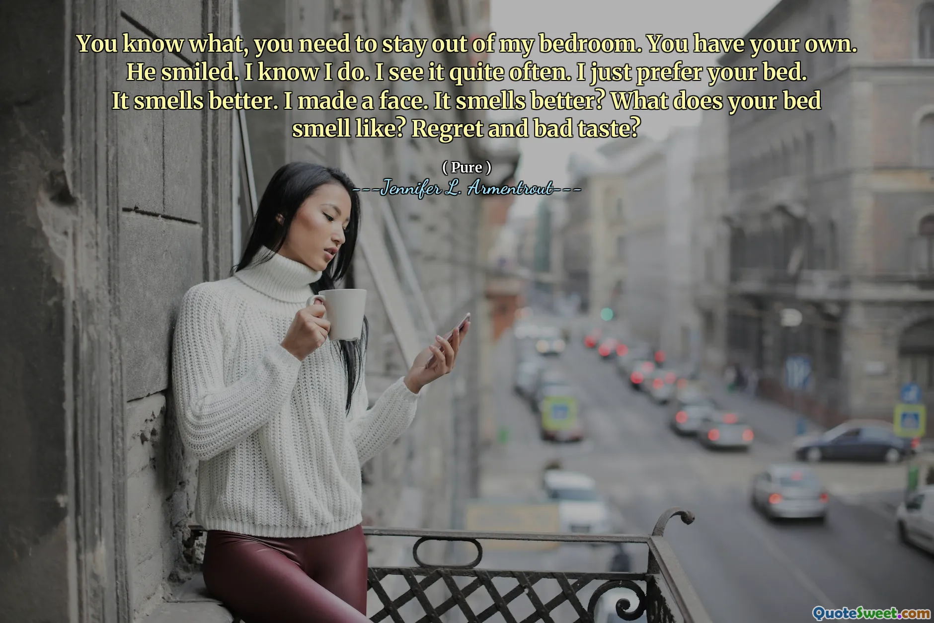 You know what, you need to stay out of my bedroom. You have your own. He smiled. I know I do. I see it quite often. I just prefer your bed. It smells better. I made a face. It smells better? What does your bed smell like? Regret and bad taste?