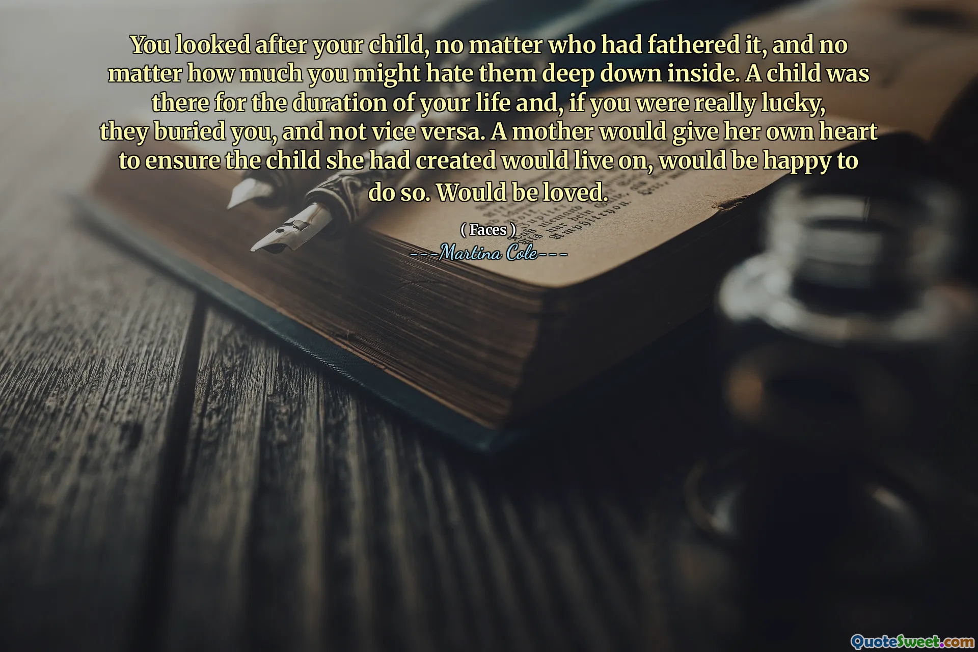 Ai avut grijă de copilul tău, indiferent de cine l -ar fi născut și, indiferent cât de mult i -ai putea ura în adâncime. Un copil a fost acolo pe toată durata vieții tale și, dacă ai fost cu adevărat norocos, te -au îngropat și nu invers. O mamă și -ar da propria inimă pentru a se asigura că copilul pe care l -a creat va trăi, ar fi fericit să facă acest lucru. Ar fi iubit.