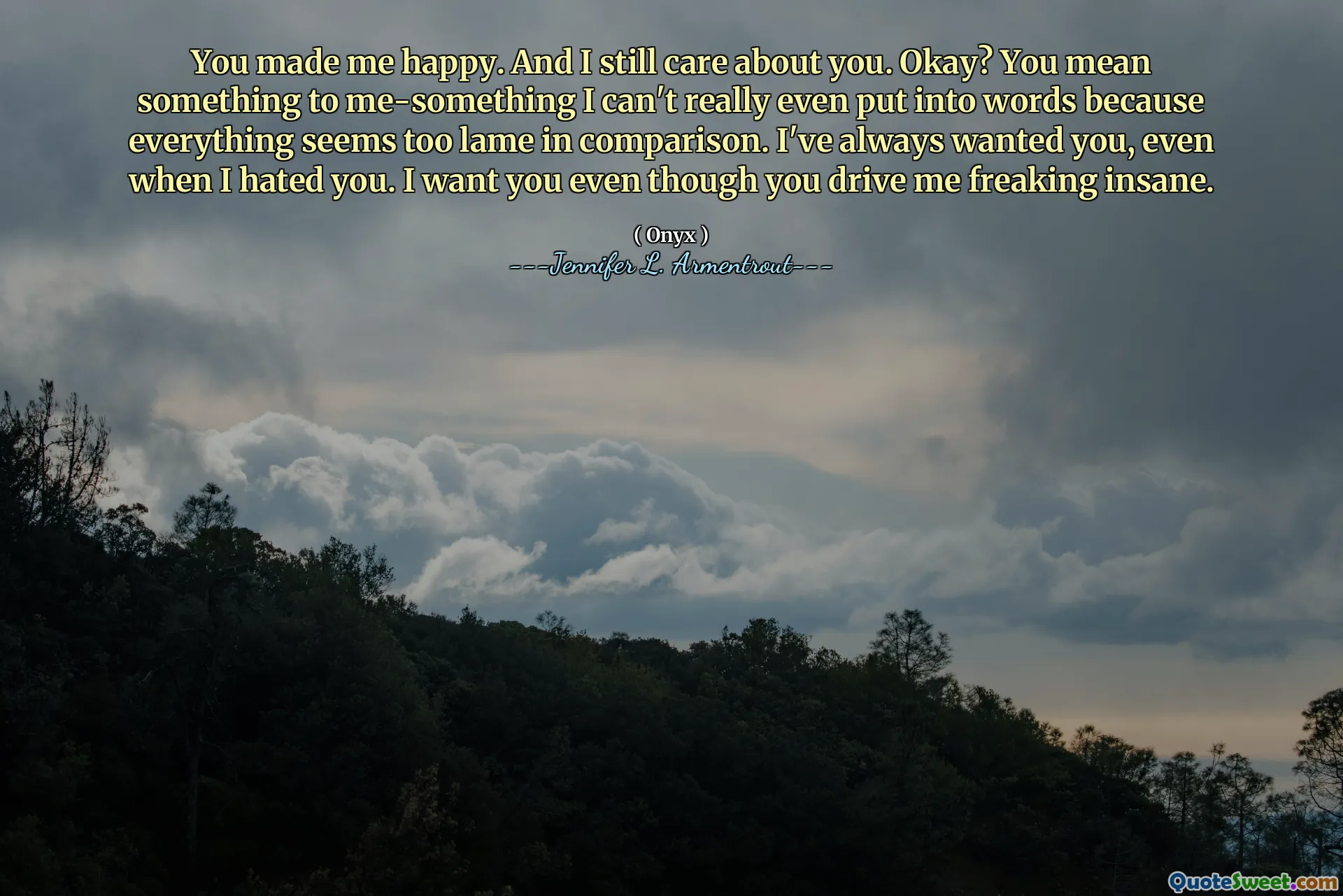 You made me happy. And I still care about you. Okay? You mean something to me-something I can't really even put into words because everything seems too lame in comparison. I've always wanted you, even when I hated you. I want you even though you drive me freaking insane.