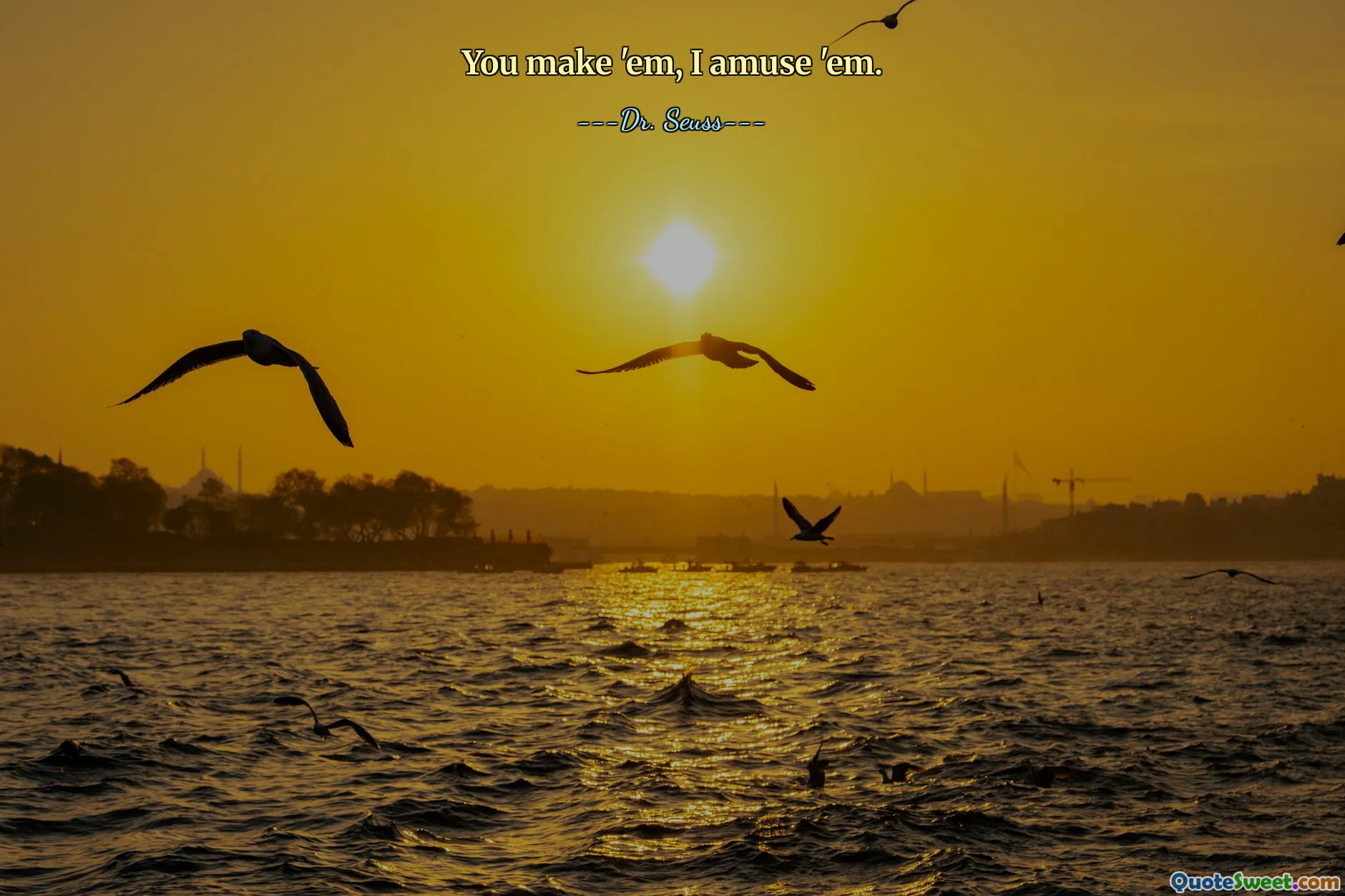 You make 'em, I amuse 'em.