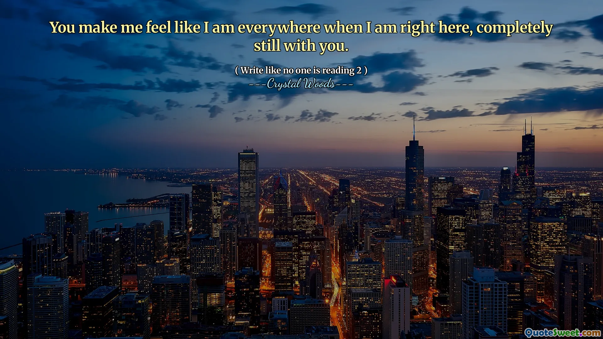 You make me feel like I am everywhere when I am right here, completely still with you.