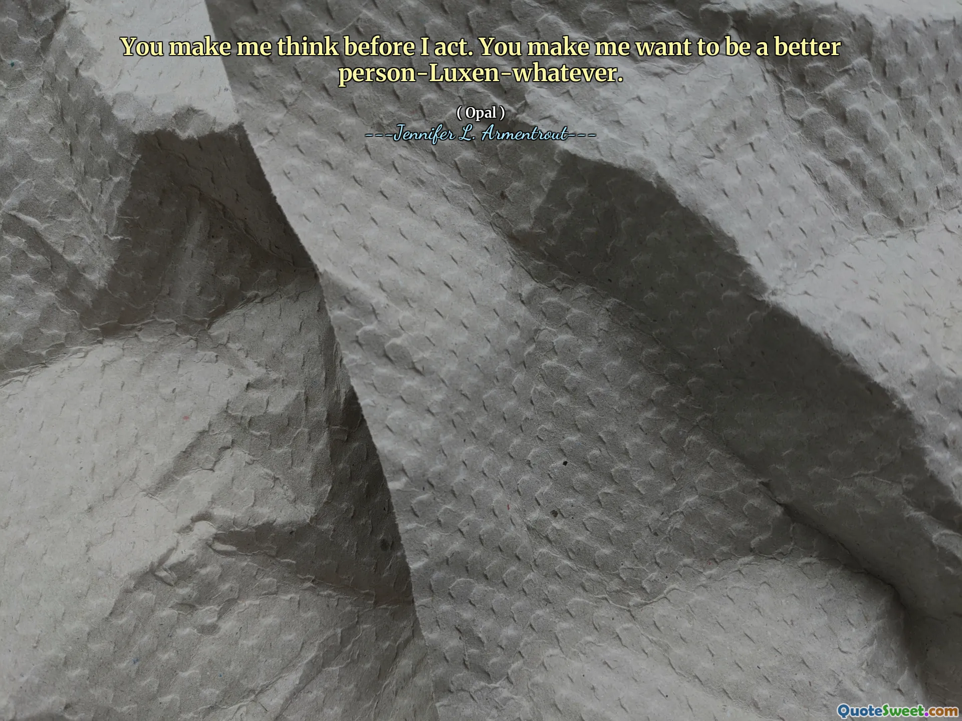 You make me think before I act. You make me want to be a better person-Luxen-whatever.