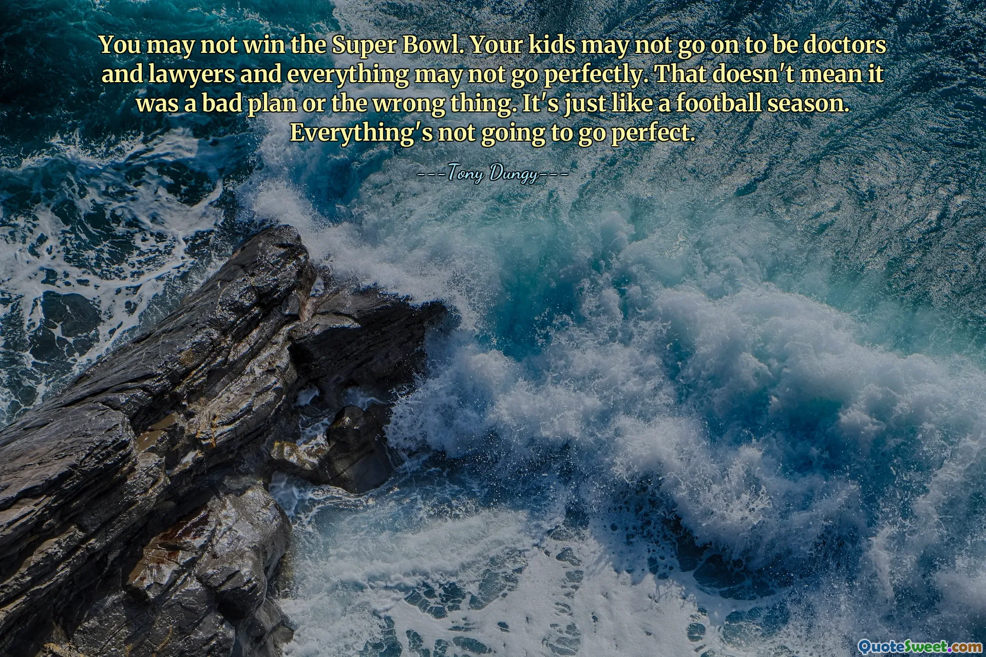 You may not win the Super Bowl. Your kids may not go on to be doctors and lawyers and everything may not go perfectly. That doesn't mean it was a bad plan or the wrong thing. It's just like a football season. Everything's not going to go perfect.