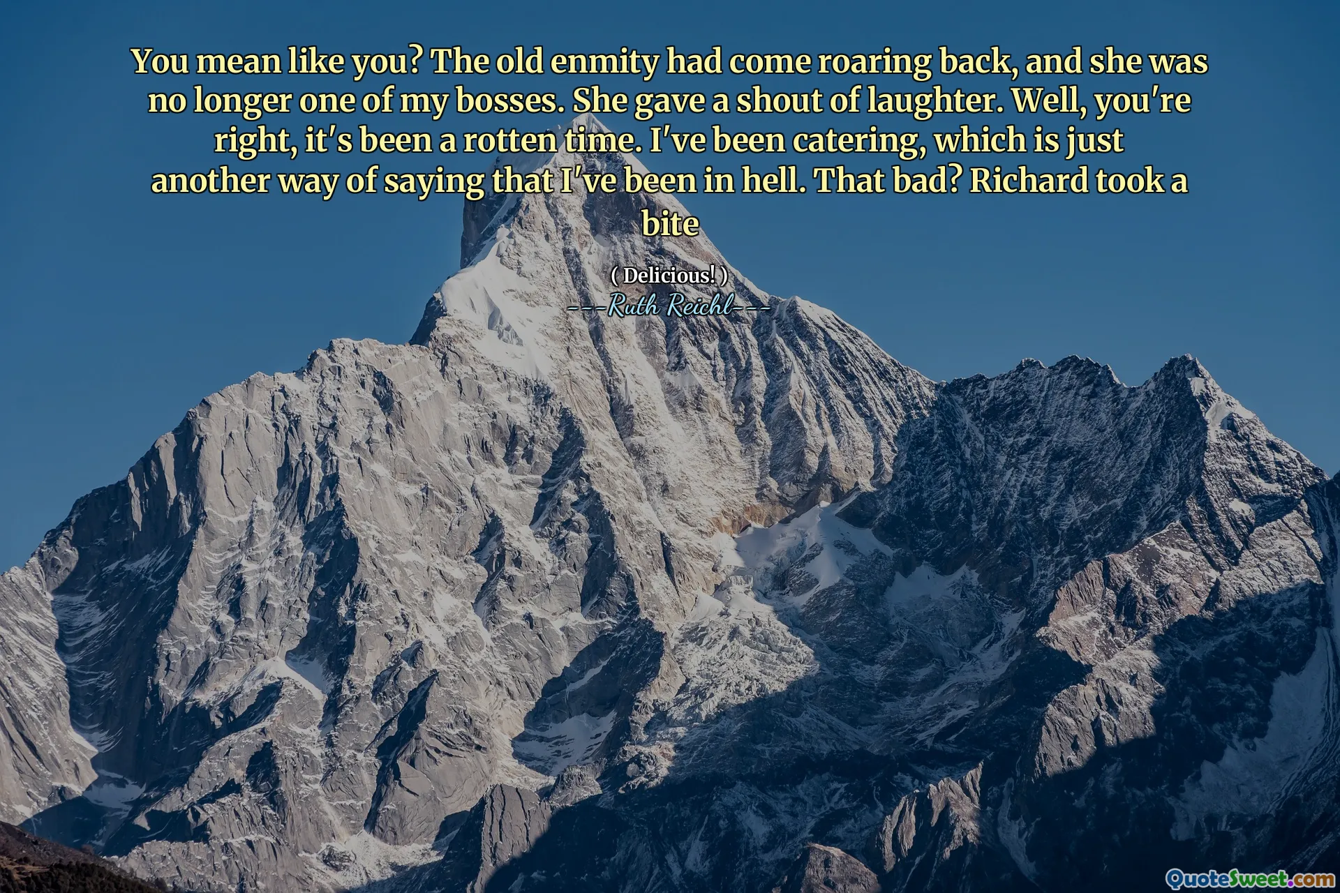 You mean like you? The old enmity had come roaring back, and she was no longer one of my bosses. She gave a shout of laughter. Well, you're right, it's been a rotten time. I've been catering, which is just another way of saying that I've been in hell. That bad? Richard took a bite
