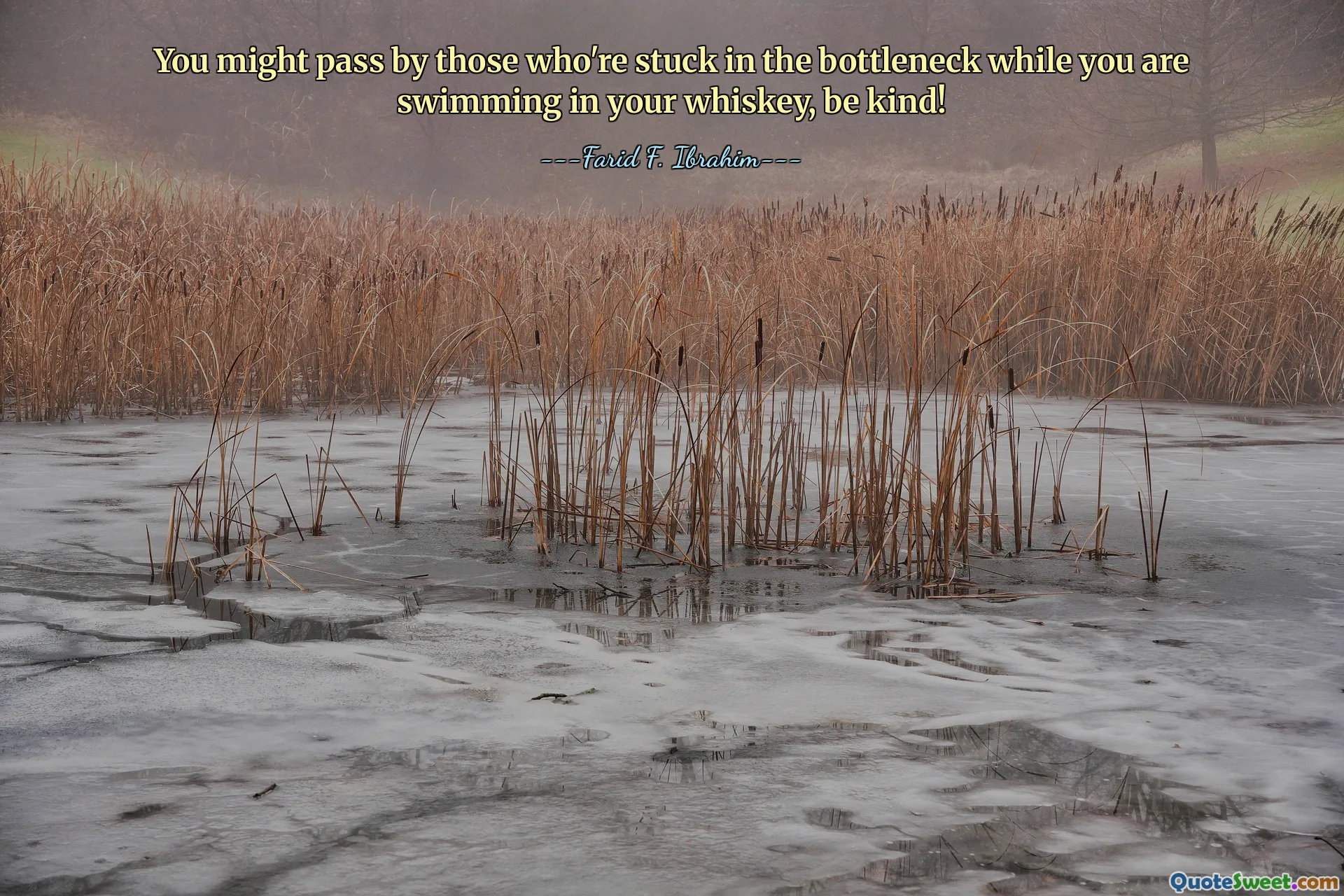 You might pass by those who're stuck in the bottleneck while you are swimming in your whiskey, be kind!