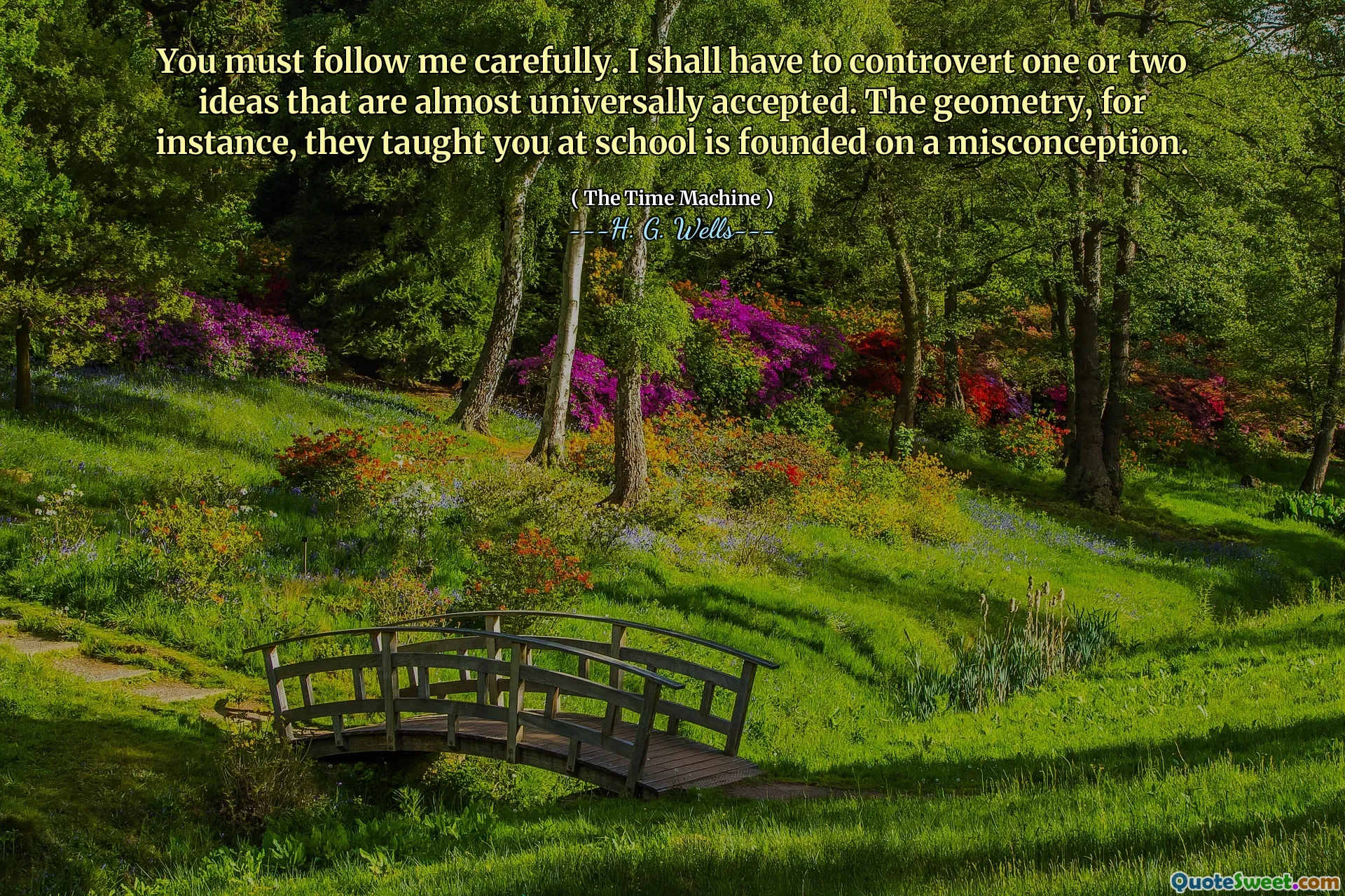 You must follow me carefully. I shall have to controvert one or two ideas that are almost universally accepted. The geometry, for instance, they taught you at school is founded on a misconception.