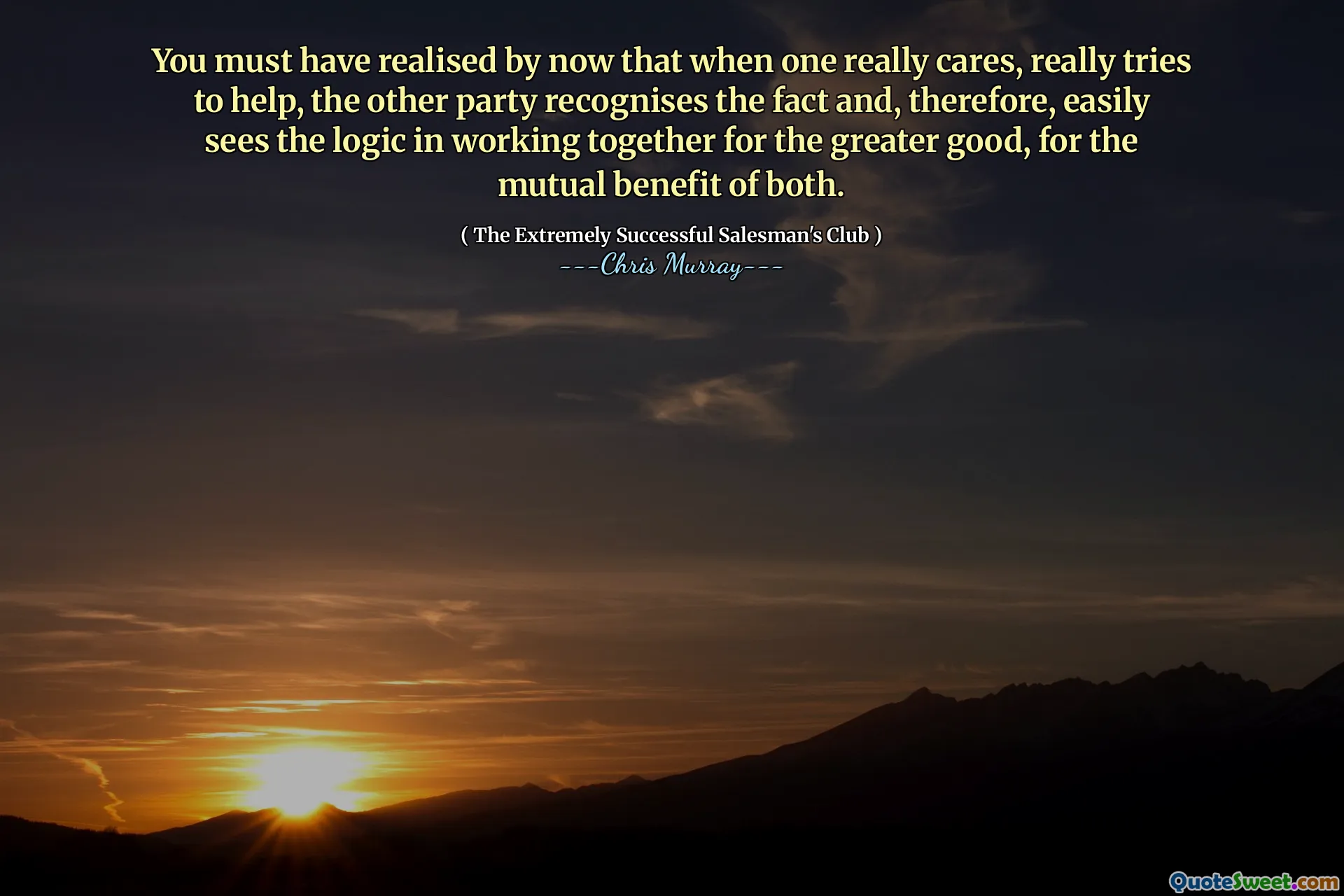 You must have realised by now that when one really cares, really tries to help, the other party recognises the fact and, therefore, easily sees the logic in working together for the greater good, for the mutual benefit of both.