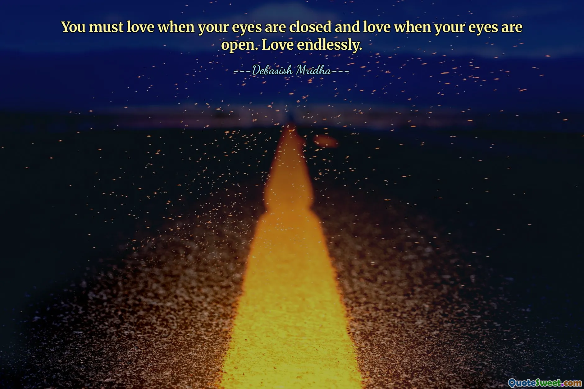 You must love when your eyes are closed and love when your eyes are open. Love endlessly.