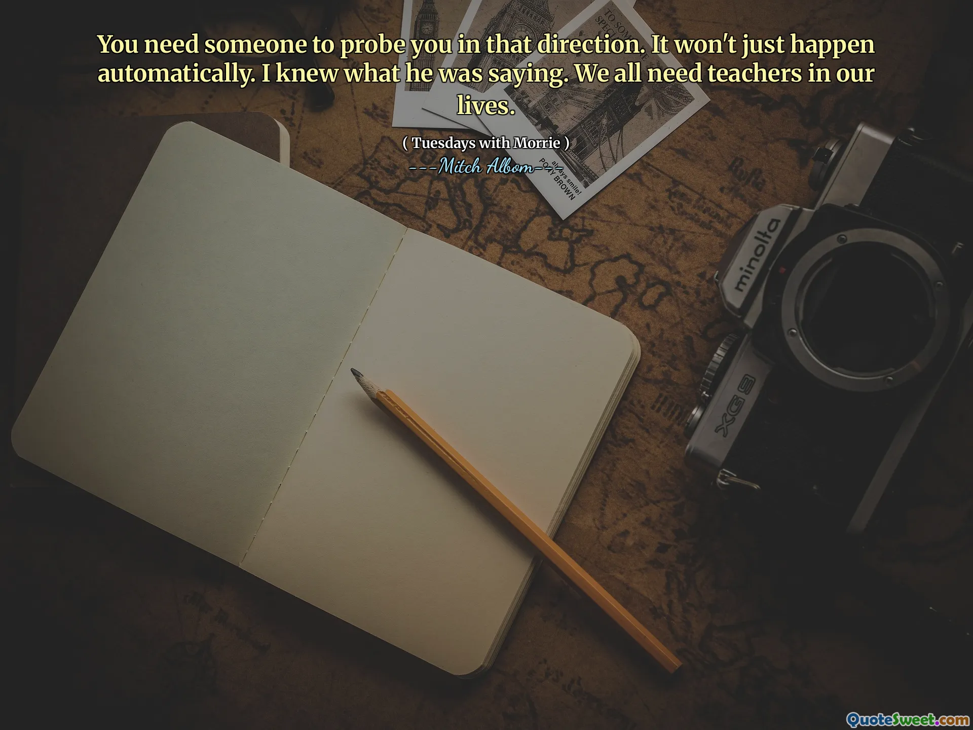 You need someone to probe you in that direction. It won't just happen automatically. I knew what he was saying. We all need teachers in our lives.