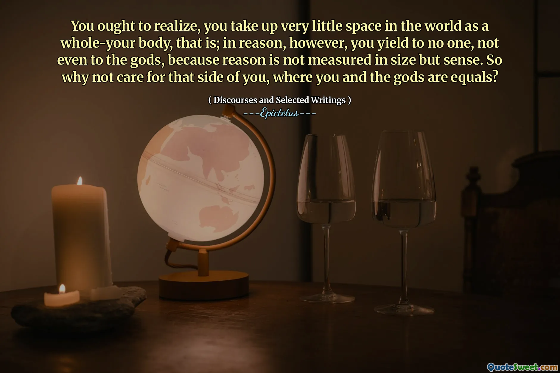 თქვენ უნდა გააცნობიეროთ, თქვენ ძალიან ცოტა ადგილს იკავებთ მსოფლიოში, როგორც მთელი თქვენი სხეული, ანუ; ამასთან, თქვენ არავის დაემორჩილეთ, არც ღმერთებს, რადგან მიზეზი არ იზომება ზომით, არამედ გაგებით. რატომ არ უნდა იზრუნოთ თქვენზე, სადაც თქვენ და ღმერთები თანაბარი ხართ?
