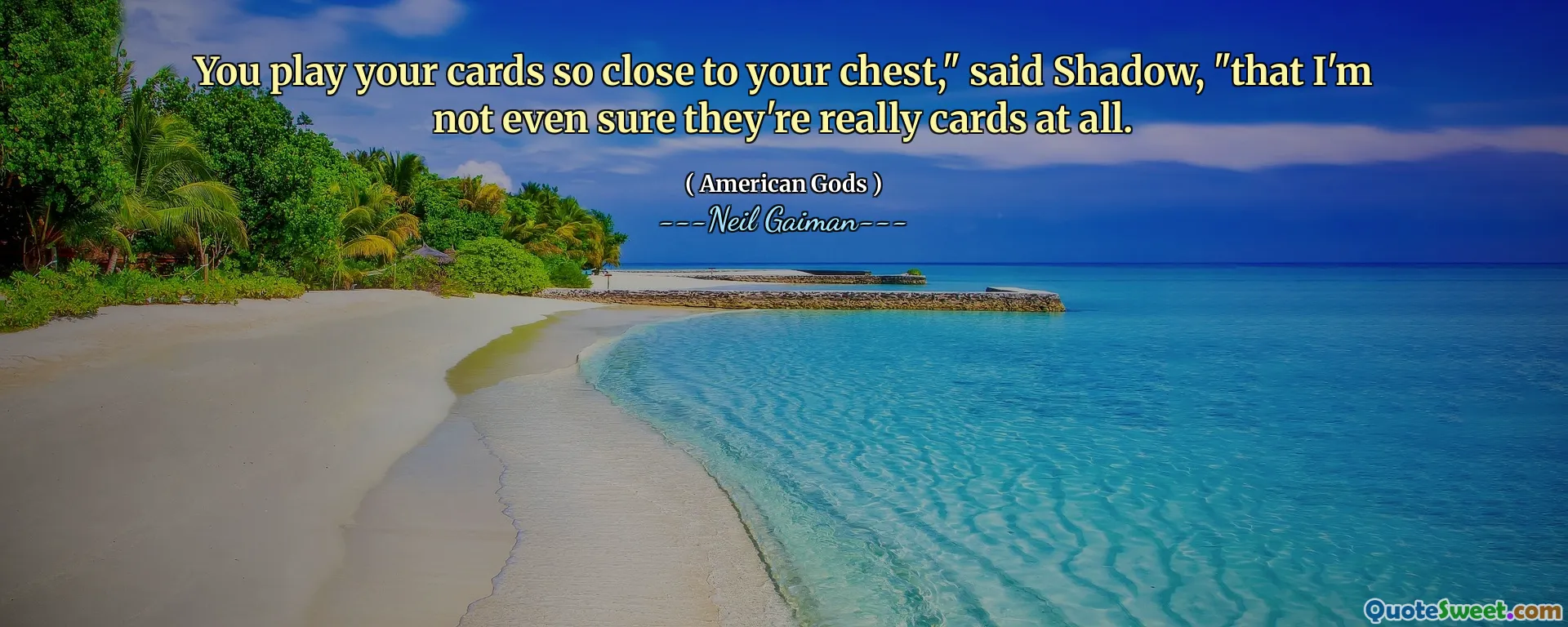 You play your cards so close to your chest," said Shadow, "that I'm not even sure they're really cards at all.