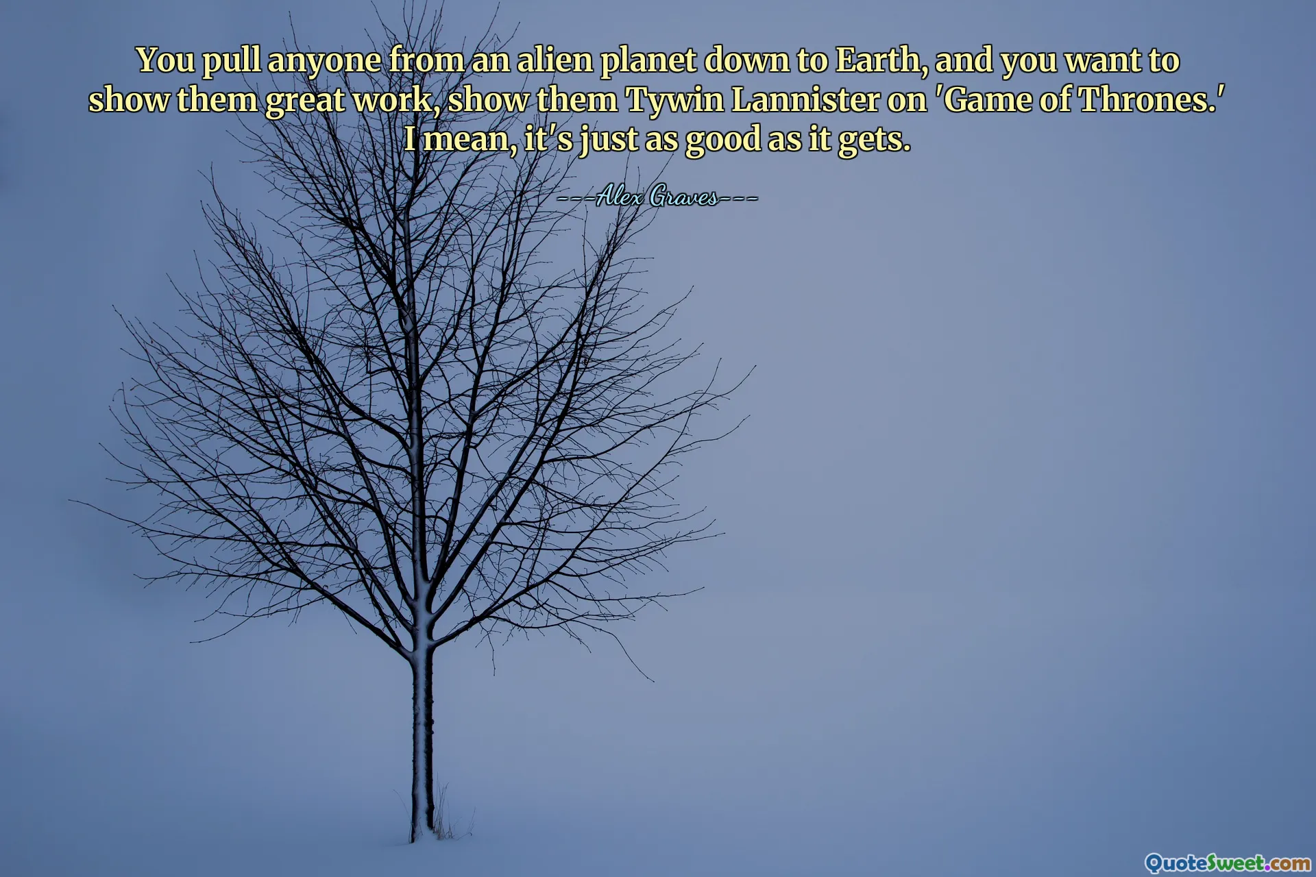 You pull anyone from an alien planet down to Earth, and you want to show them great work, show them Tywin Lannister on 'Game of Thrones.' I mean, it's just as good as it gets.