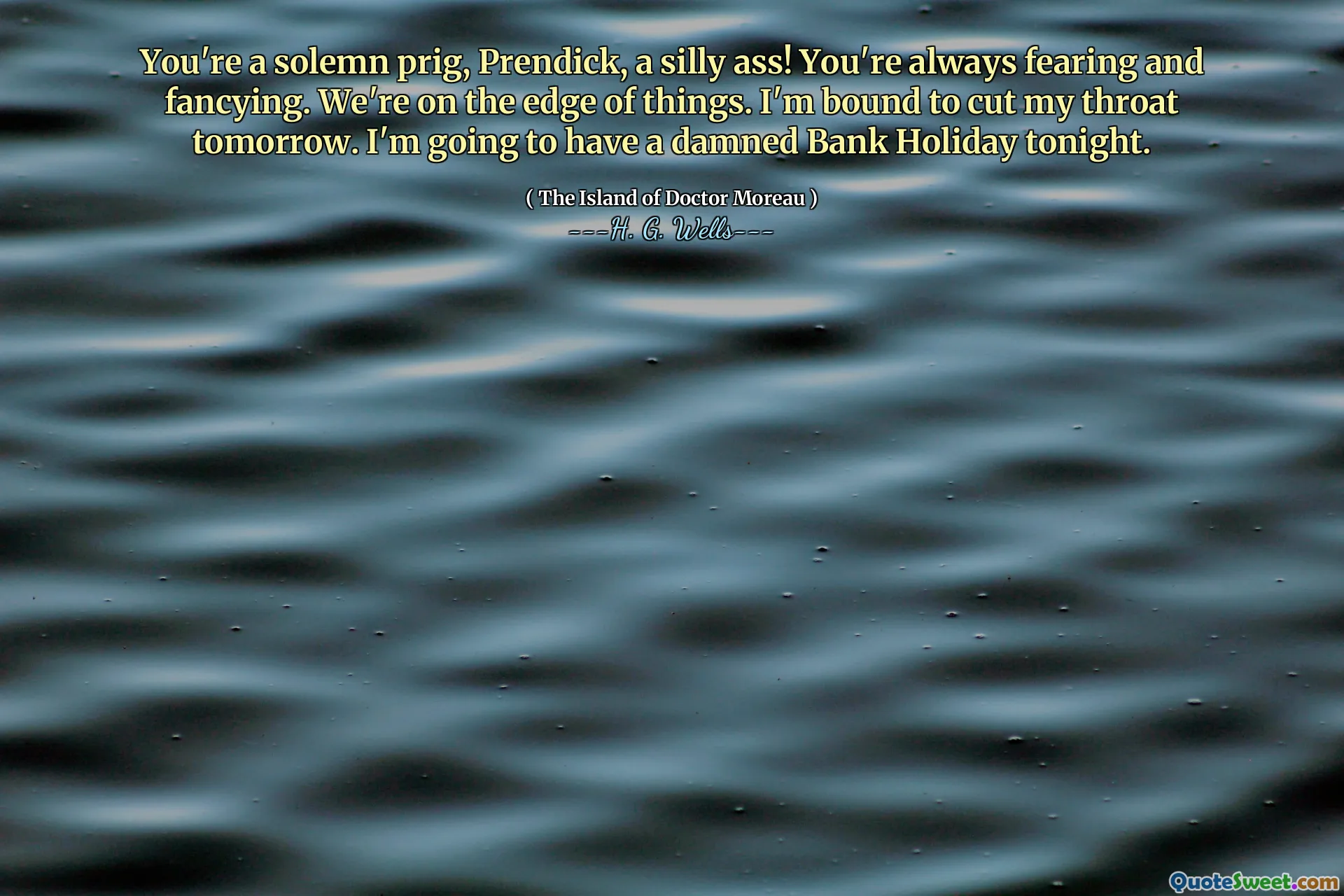 You're a solemn prig, Prendick, a silly ass! You're always fearing and fancying. We're on the edge of things. I'm bound to cut my throat tomorrow. I'm going to have a damned Bank Holiday tonight.