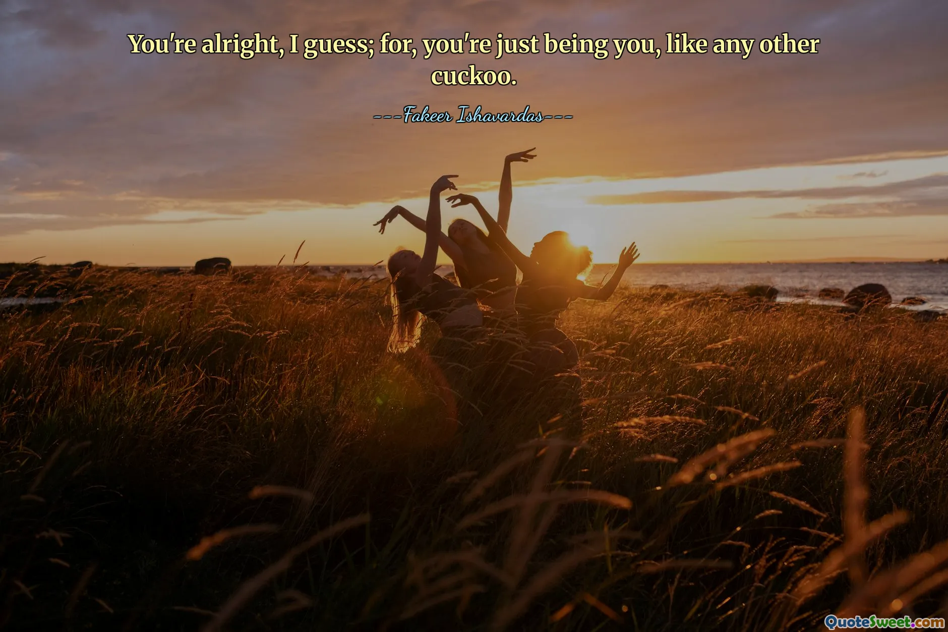 You're alright, I guess; for, you're just being you, like any other cuckoo.