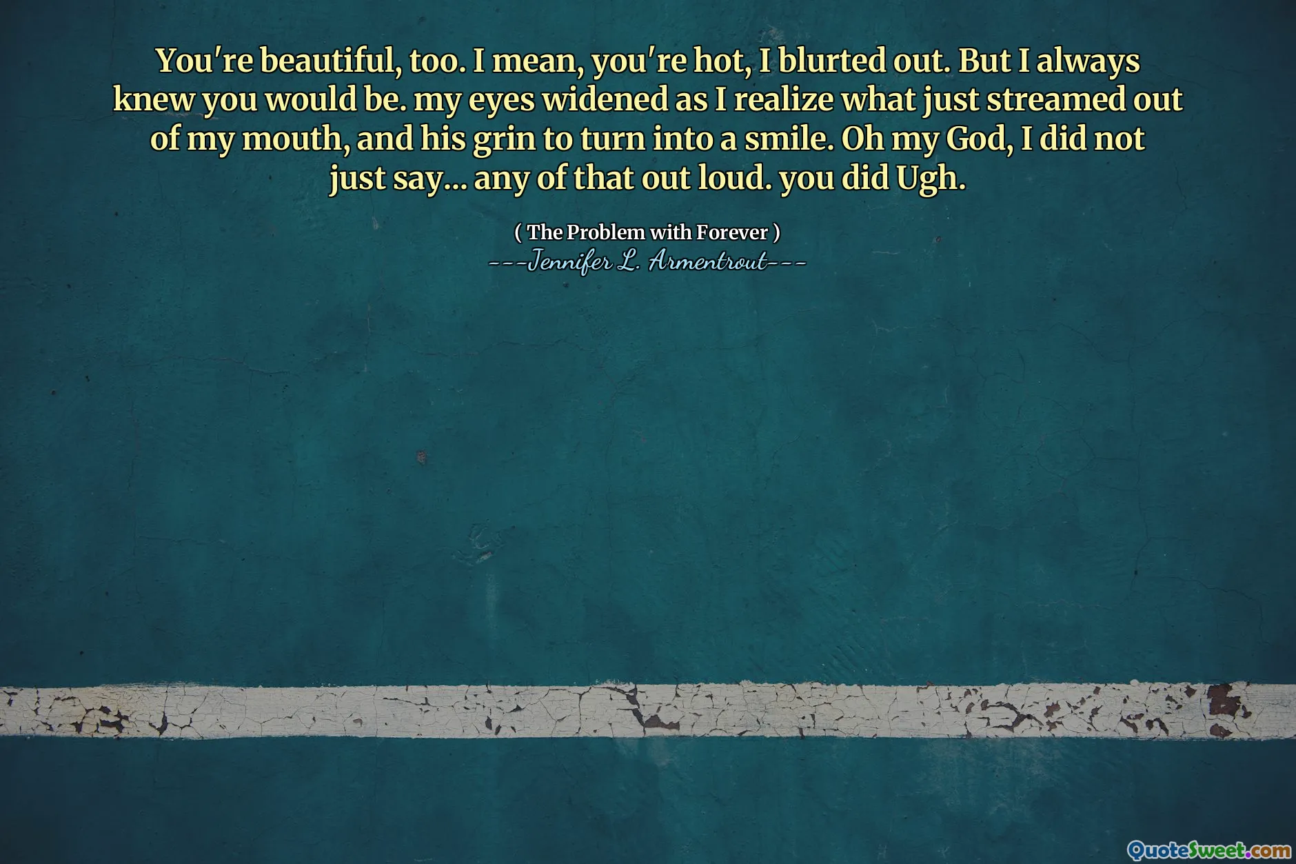 You're beautiful, too. I mean, you're hot, I blurted out. But I always knew you would be. my eyes widened as I realize what just streamed out of my mouth, and his grin to turn into a smile. Oh my God, I did not just say... any of that out loud. you did Ugh.