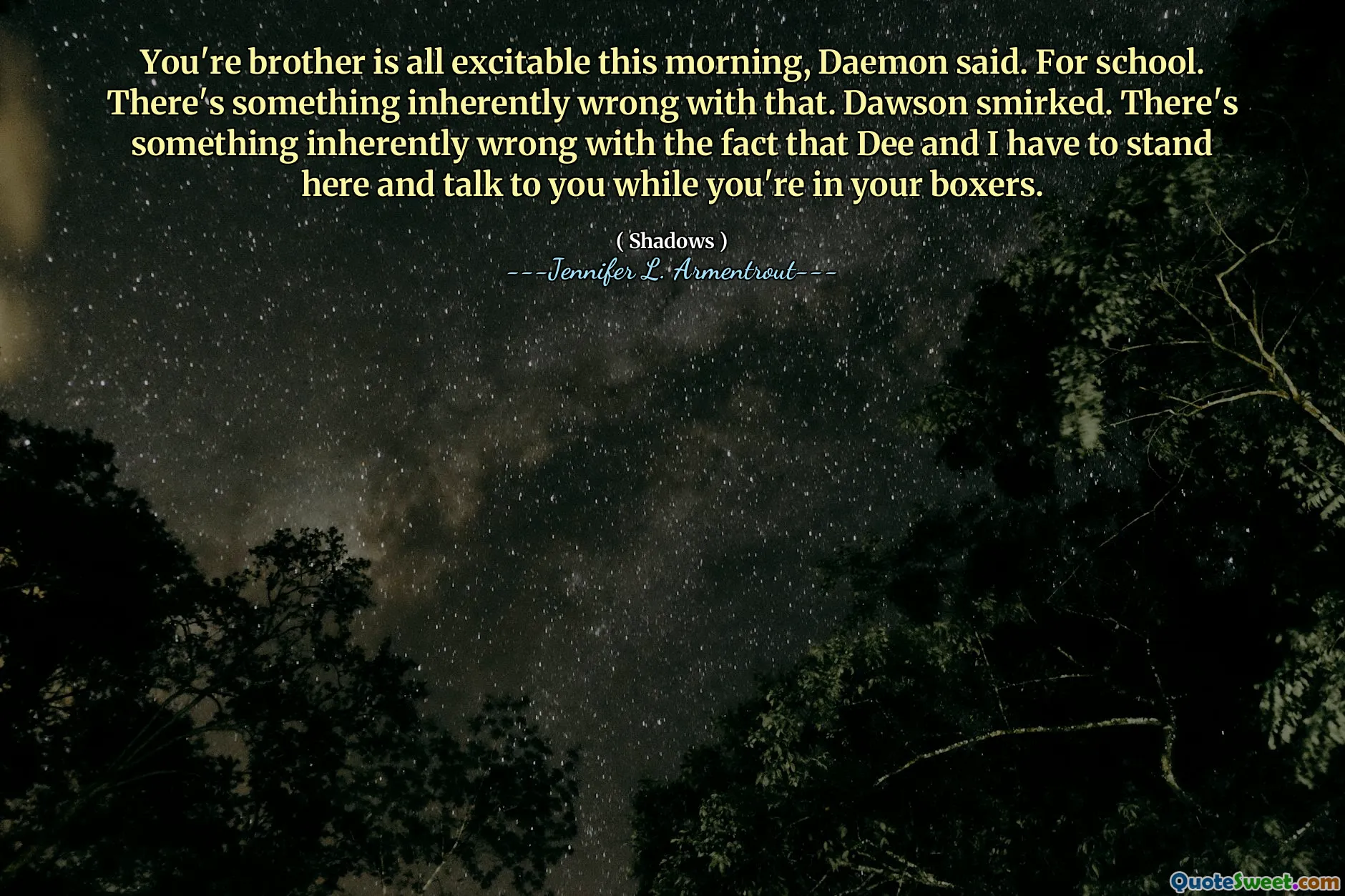 You're brother is all excitable this morning, Daemon said. For school. There's something inherently wrong with that. Dawson smirked. There's something inherently wrong with the fact that Dee and I have to stand here and talk to you while you're in your boxers.