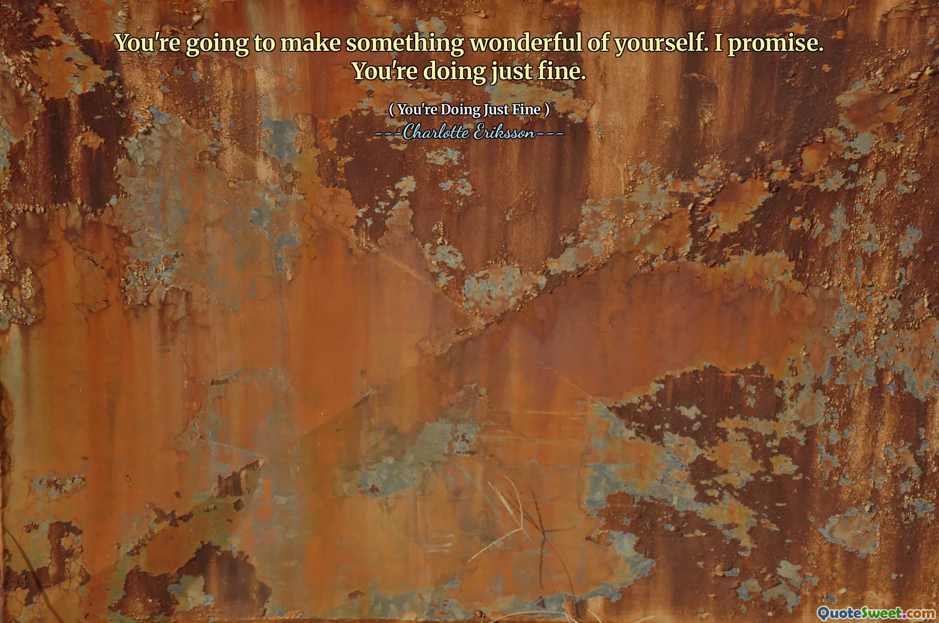 You're going to make something wonderful of yourself. I promise. You're doing just fine.