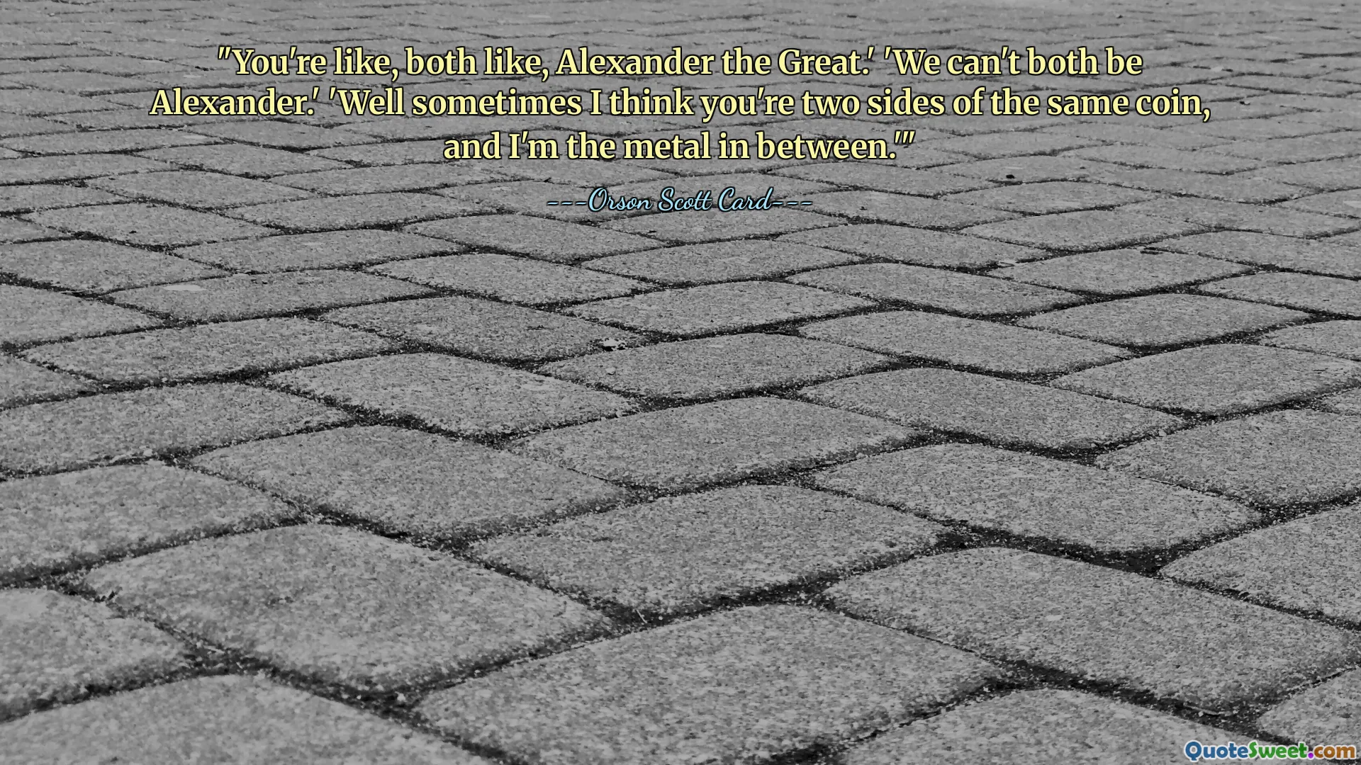 "You're like, both like, Alexander the Great.' 'We can't both be Alexander.' 'Well sometimes I think you're two sides of the same coin, and I'm the metal in between.'"