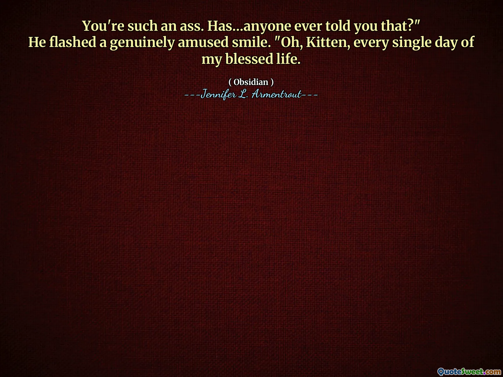 You're such an ass. Has…anyone ever told you that?"
He flashed a genuinely amused smile. "Oh, Kitten, every single day of my blessed life.