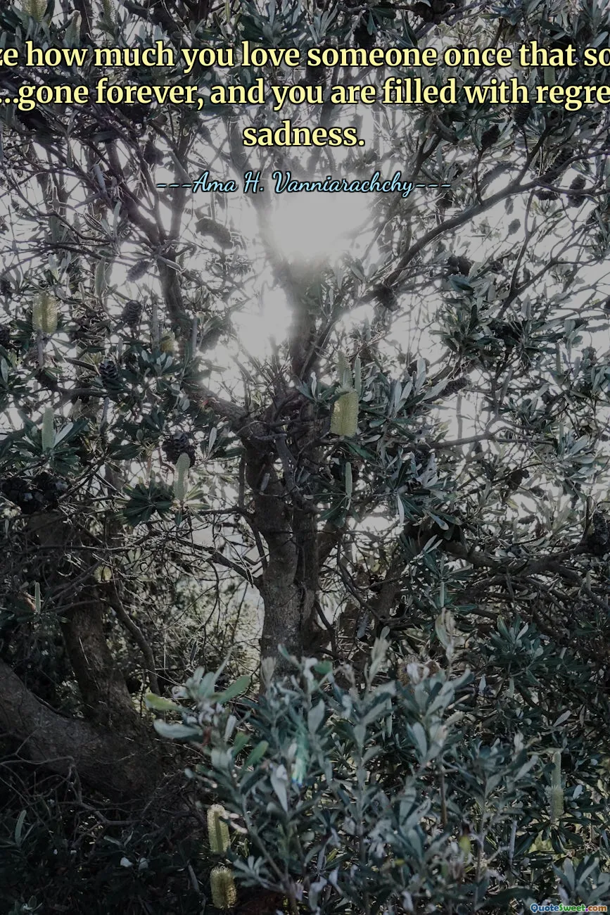 You realize how much you love someone once that someone is gone…gone forever, and you are filled with regret and sadness.