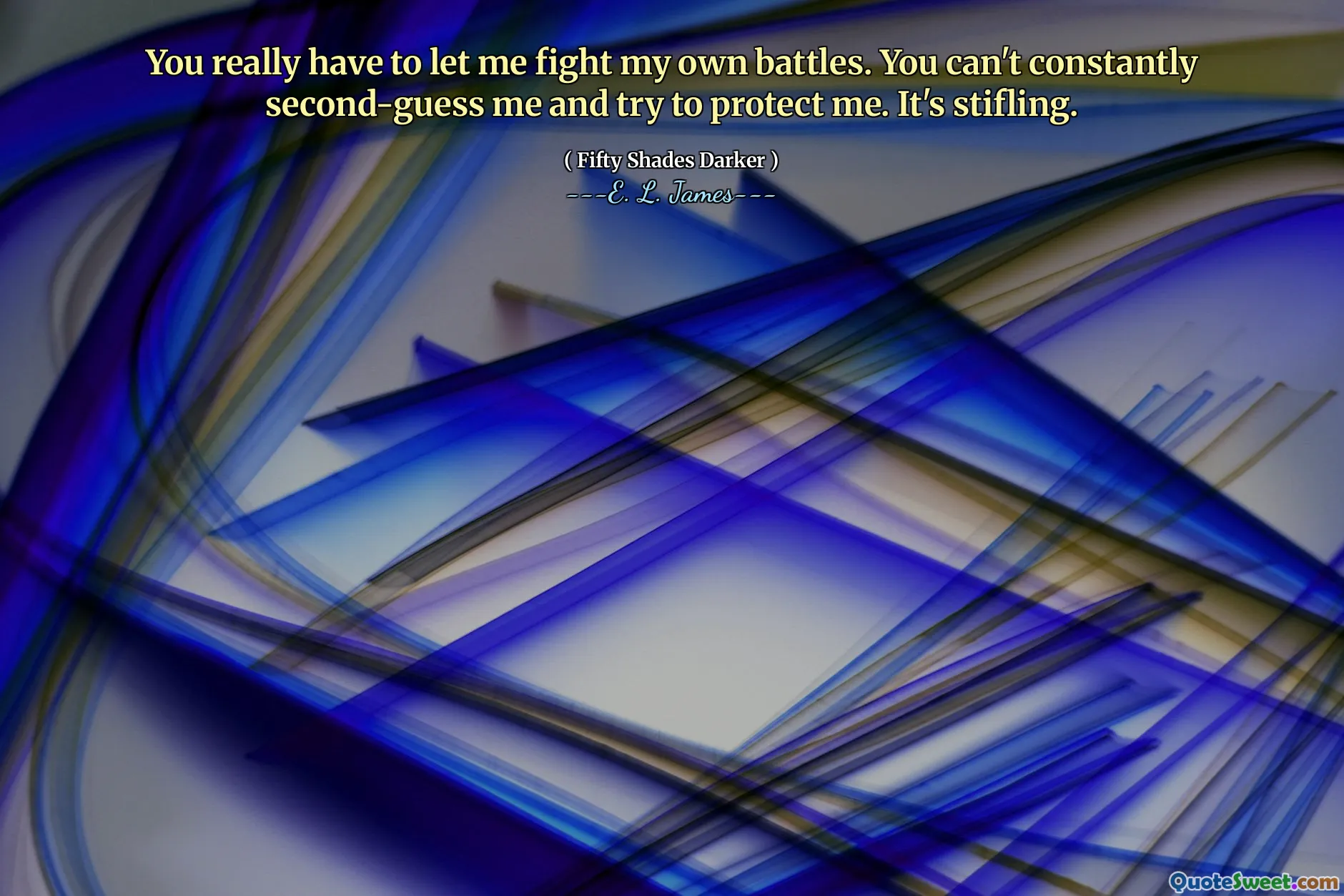 You really have to let me fight my own battles. You can't constantly second-guess me and try to protect me. It's stifling.
