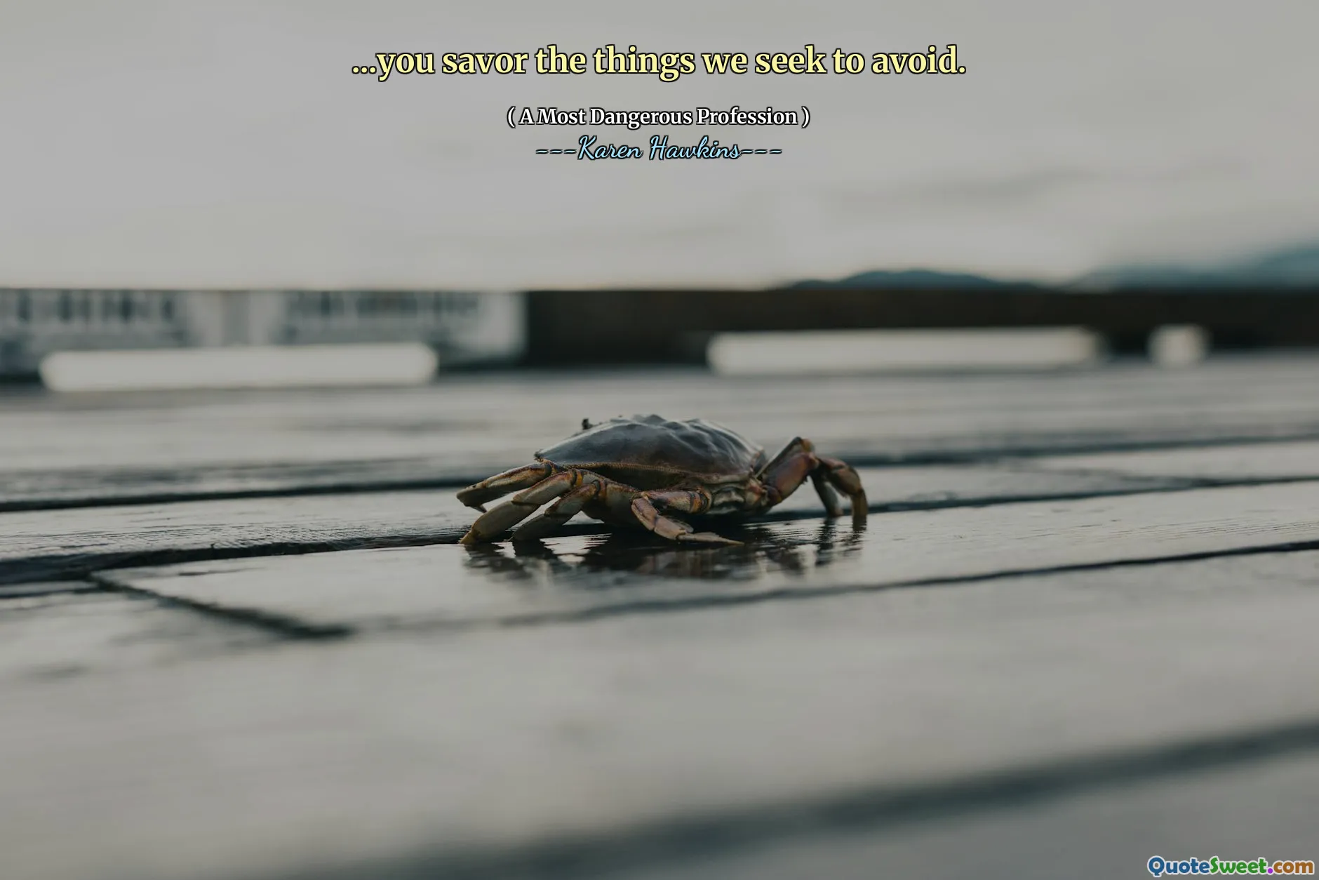 ...you savor the things we seek to avoid.