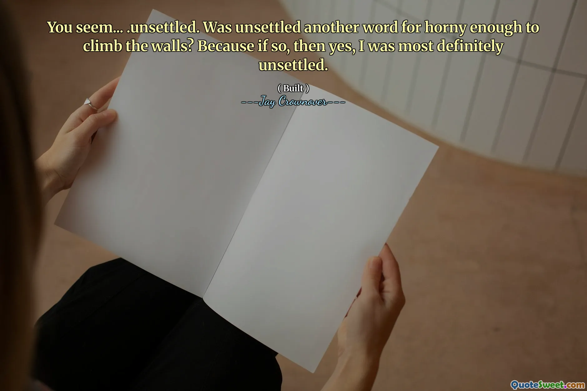 You seem... .unsettled. Was unsettled another word for horny enough to climb the walls? Because if so, then yes, I was most definitely unsettled.