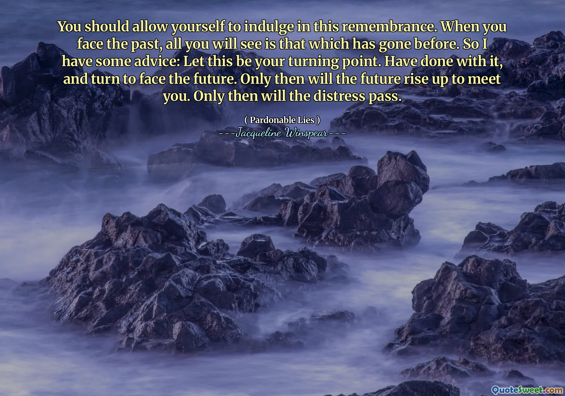 You should allow yourself to indulge in this remembrance. When you face the past, all you will see is that which has gone before. So I have some advice: Let this be your turning point. Have done with it, and turn to face the future. Only then will the future rise up to meet you. Only then will the distress pass.