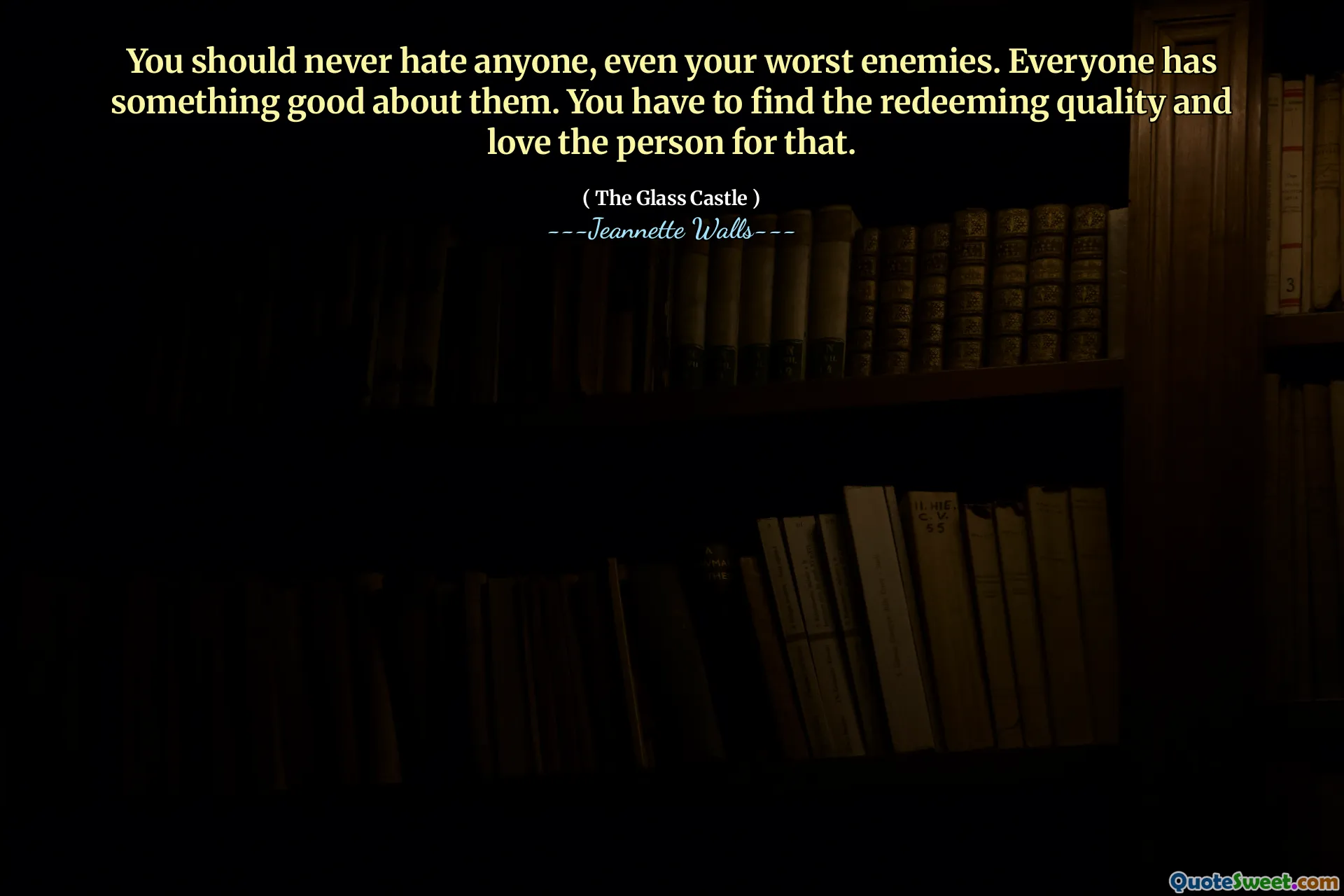 Você nunca deve odiar ninguém, mesmo seus piores inimigos. Todo mundo tem algo de bom neles. Você precisa encontrar a qualidade redentora e amar a pessoa por isso.
