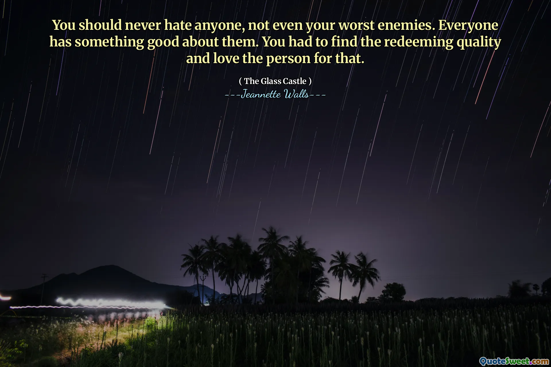 You should never hate anyone, not even your worst enemies. Everyone has something good about them. You had to find the redeeming quality and love the person for that.