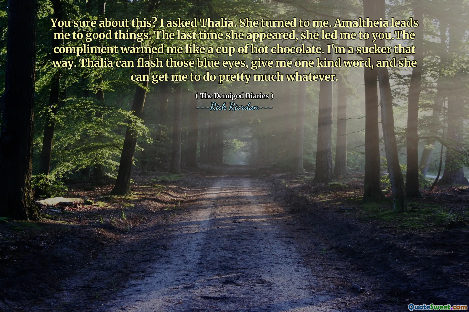 You sure about this? I asked Thalia. She turned to me. Amaltheia leads me to good things. The last time she appeared, she led me to you.The compliment warmed me like a cup of hot chocolate. I'm a sucker that way. Thalia can flash those blue eyes, give me one kind word, and she can get me to do pretty much whatever.
