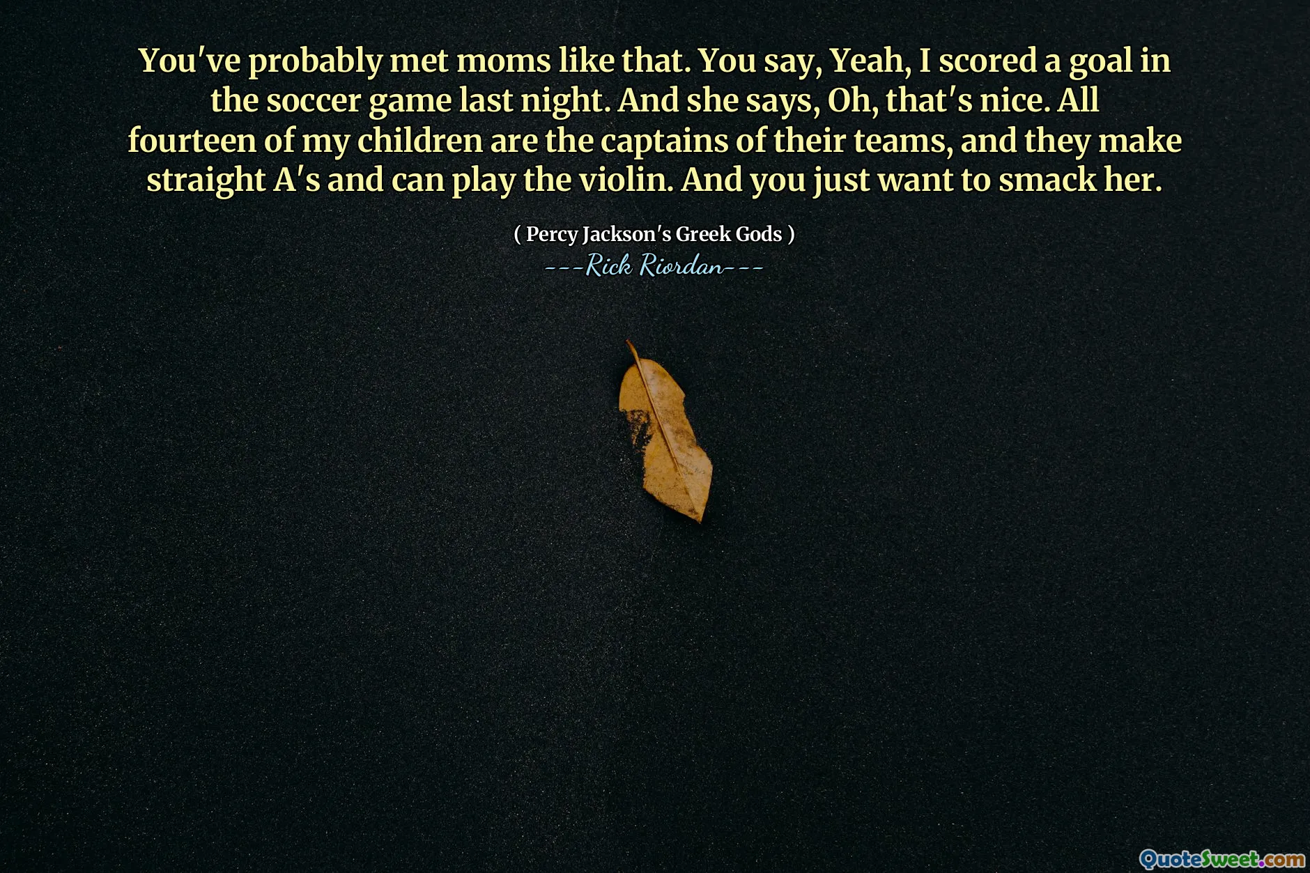 You've probably met moms like that. You say, Yeah, I scored a goal in the soccer game last night. And she says, Oh, that's nice. All fourteen of my children are the captains of their teams, and they make straight A's and can play the violin. And you just want to smack her.