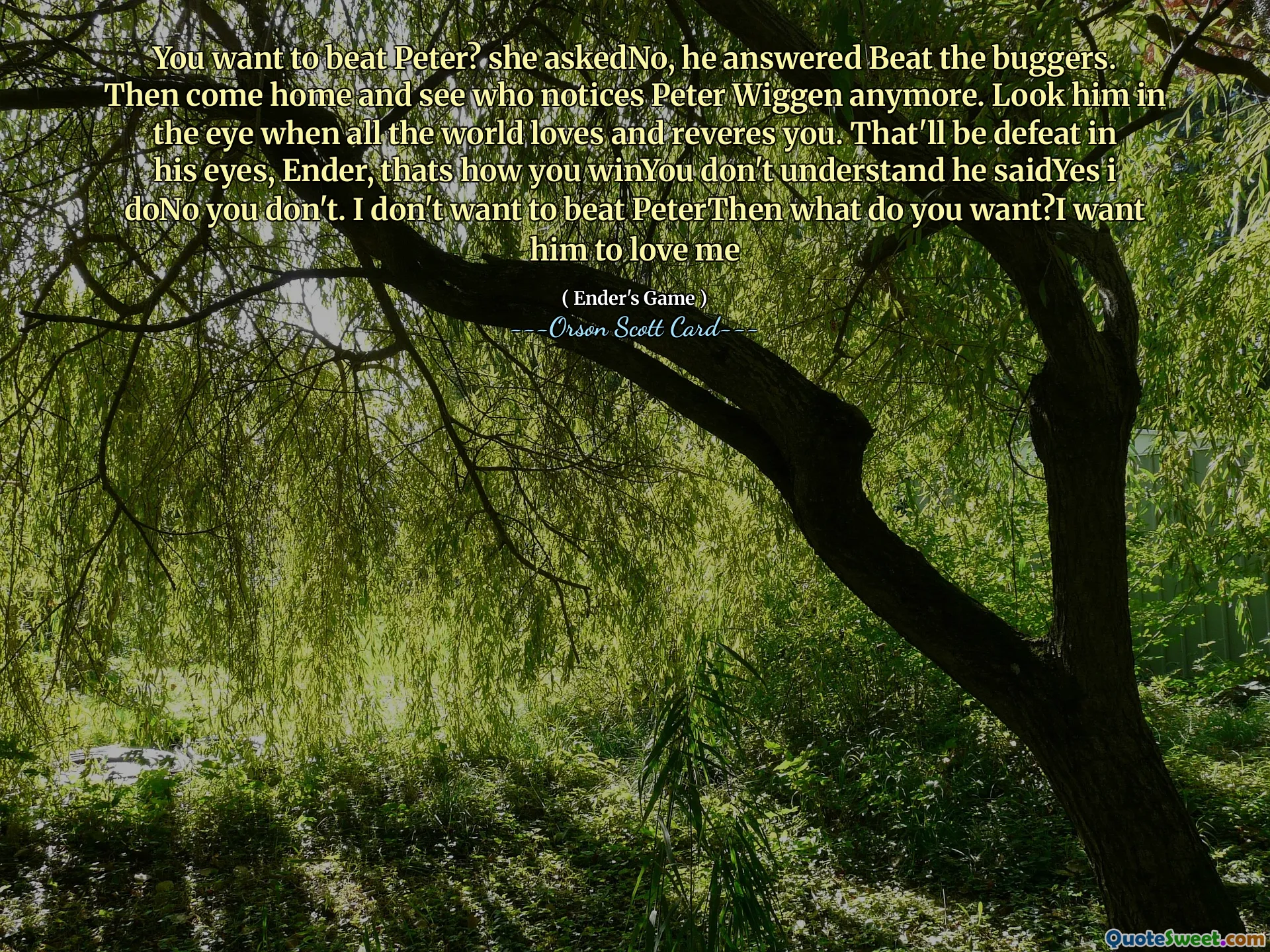 Vrei să -l învingi pe Peter? întrebă ea, nu a răspuns că a bătut buggerii. Apoi vino acasă și mai vezi cine îl mai observă pe Peter Wiggen. Privește -l în ochi când toată lumea te iubește și te venerează. Asta va fi înfrângerea în ochii lui, Ender, așa nu înțelegeți că nu înțelegeți că a spus că nu o faceți. Nu vreau să -l bat pe Peterthen ce vrei? Vreau să mă iubească