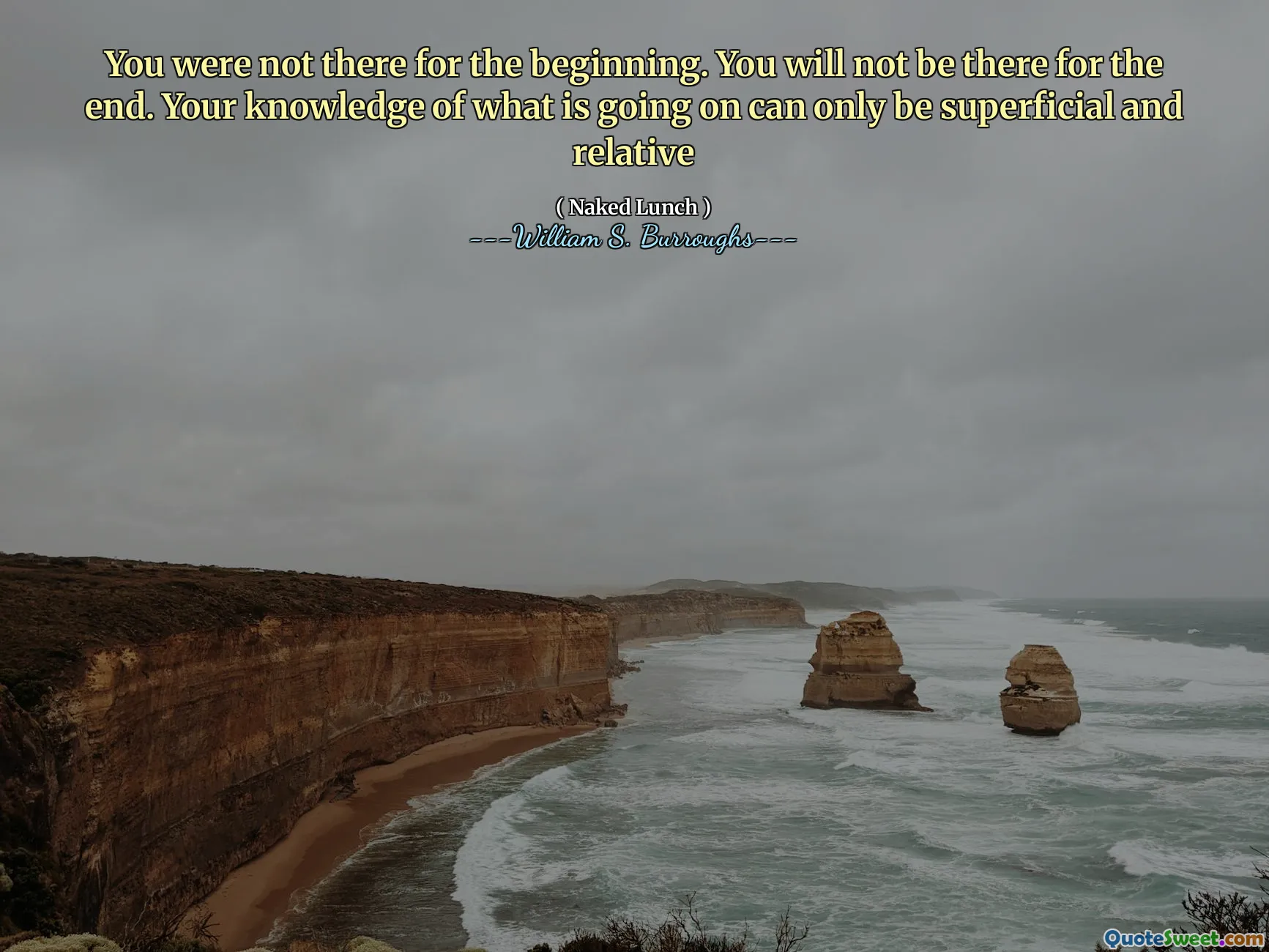 You were not there for the beginning. You will not be there for the end. Your knowledge of what is going on can only be superficial and relative