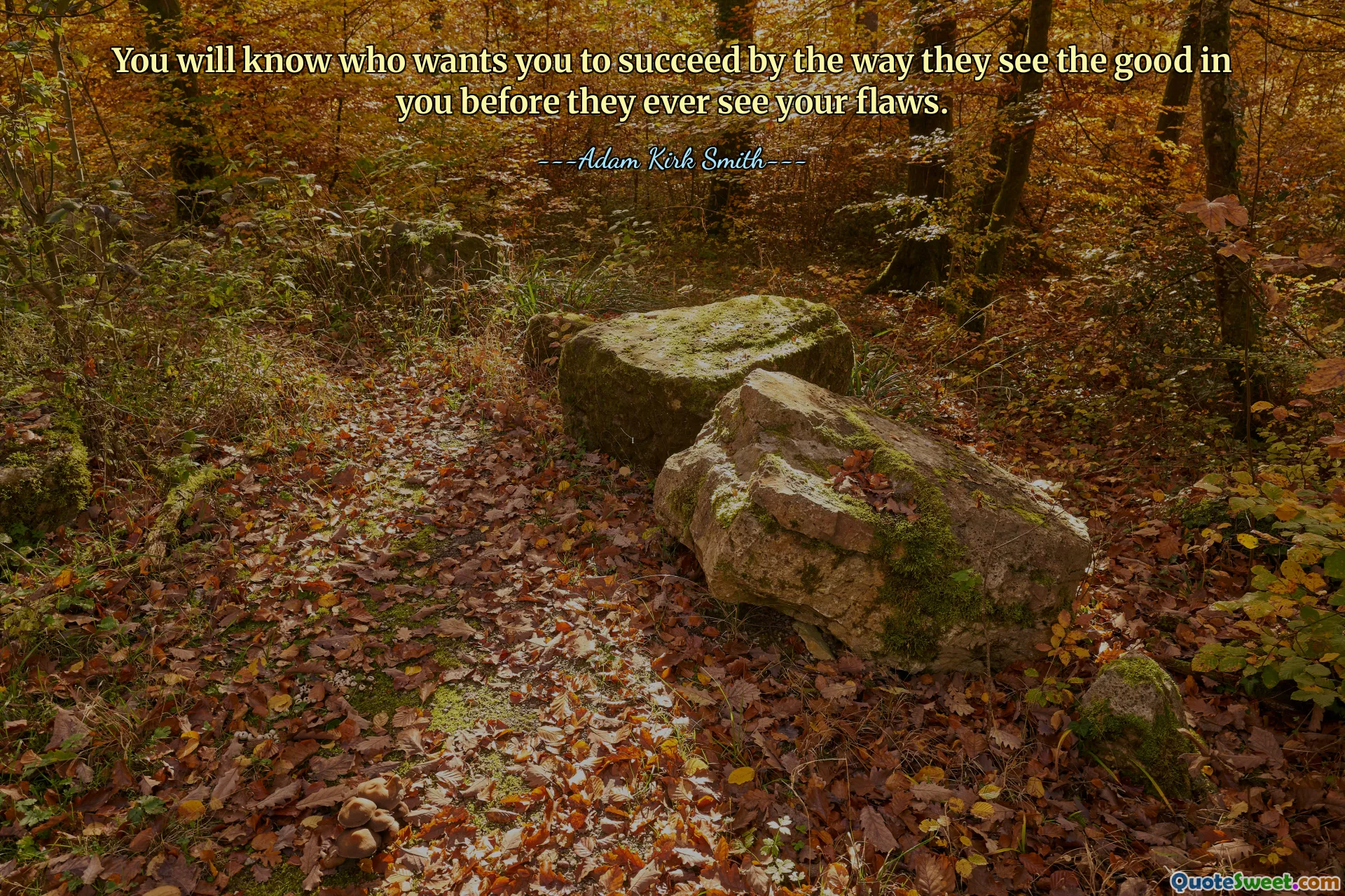 You will know who wants you to succeed by the way they see the good in you before they ever see your flaws.