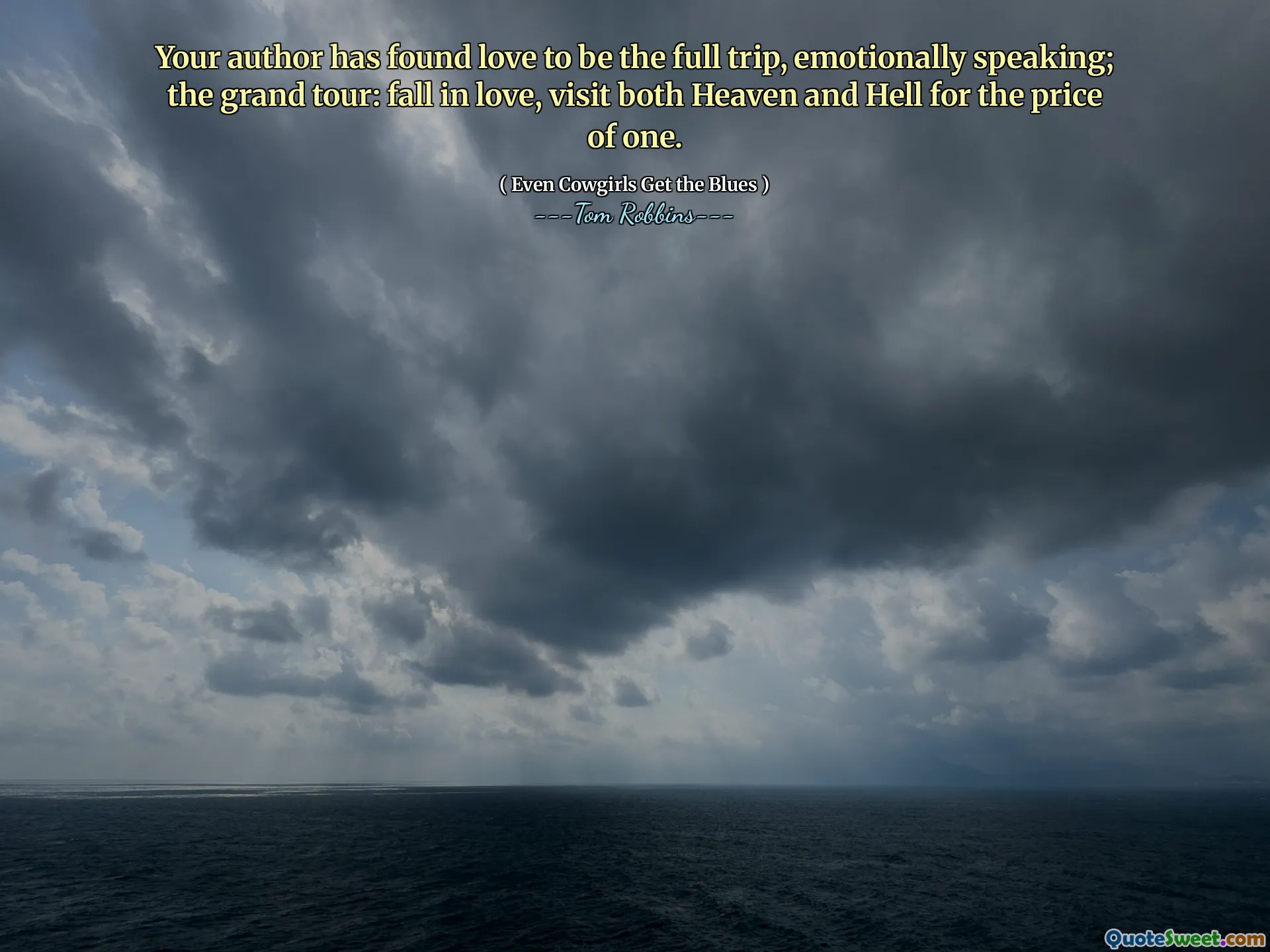 Your author has found love to be the full trip, emotionally speaking; the grand tour: fall in love, visit both Heaven and Hell for the price of one.