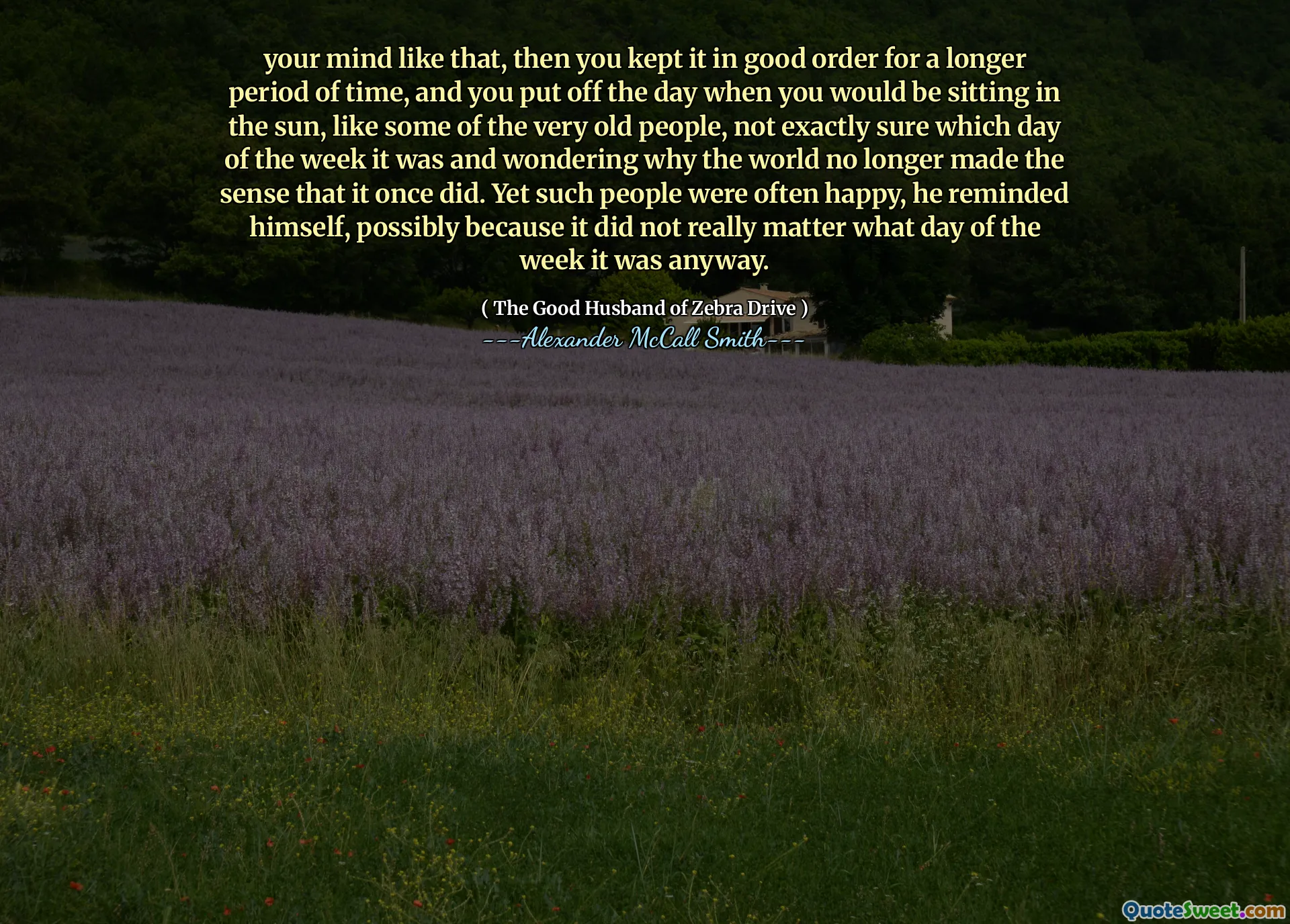 Ihr Verstand so, dann haben Sie es für längere Zeit in gutem Zustand gehalten, und Sie zeichnen den Tag, an dem Sie in der Sonne sitzen würden, wie einige der alten Menschen, nicht genau sicher, welcher Wochentag Es war und fragte sich, warum die Welt nicht mehr das Gefühl machte, dass es einmal tat. Trotzdem waren solche Leute oft glücklich, er erinnerte sich, möglicherweise weil es nicht wirklich wichtig war, welcher Wochentag es war.