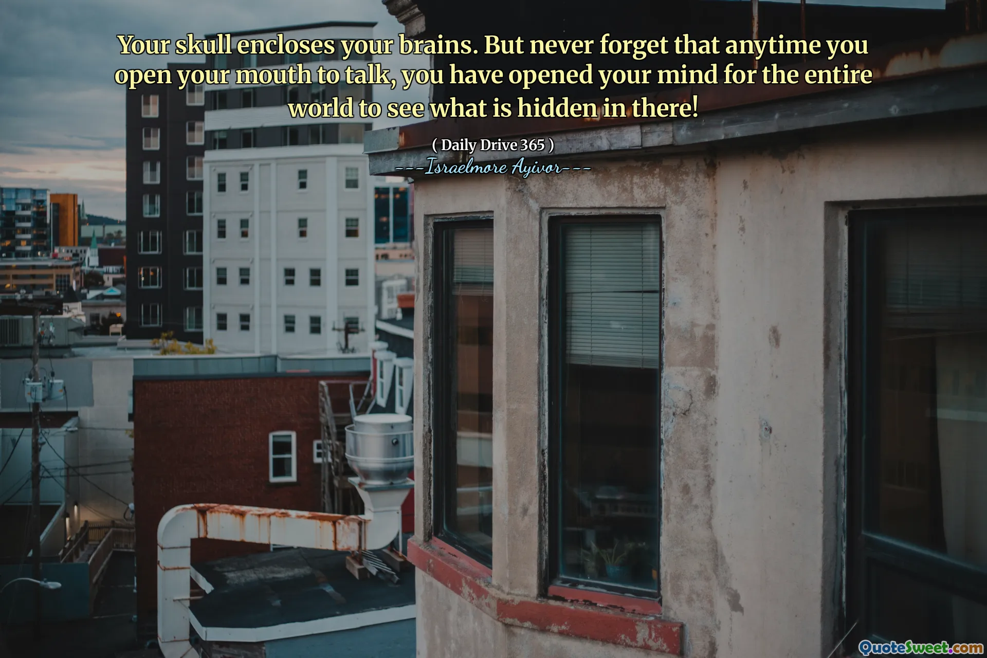 Your skull encloses your brains. But never forget that anytime you open your mouth to talk, you have opened your mind for the entire world to see what is hidden in there!