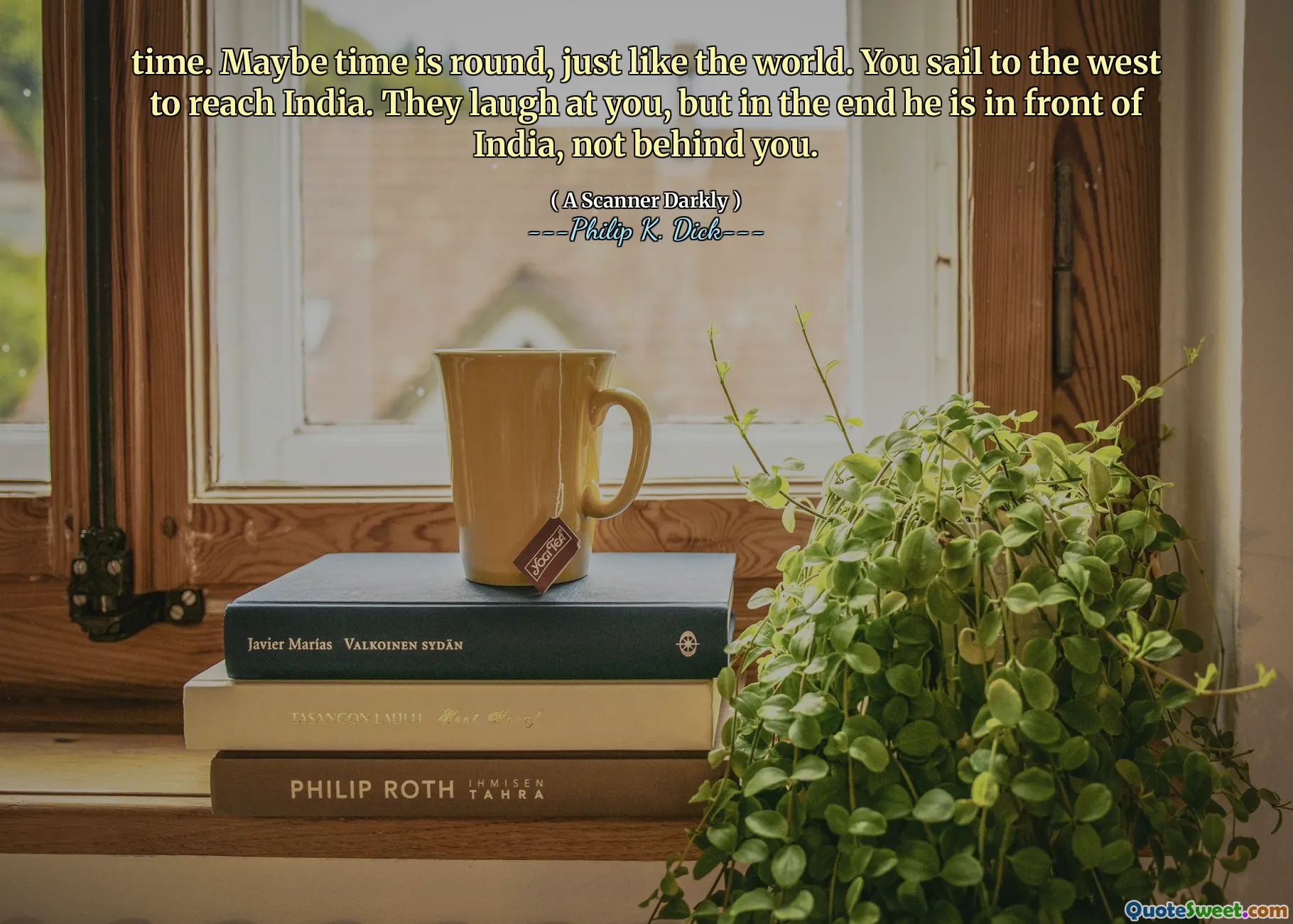 time. Maybe time is round, just like the world. You sail to the west to reach India. They laugh at you, but in the end he is in front of India, not behind you.