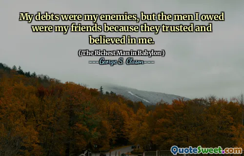 My debts were my enemies, but the men I owed were my friends because they trusted and believed in me.