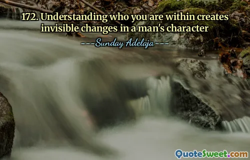 172. Understanding who you are within creates invisible changes in a man's character