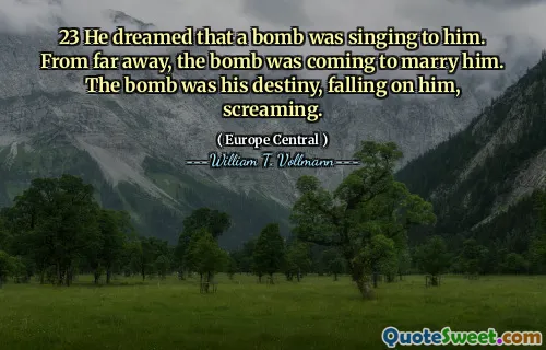 23 He dreamed that a bomb was singing to him. From far away, the bomb was coming to marry him. The bomb was his destiny, falling on him, screaming.