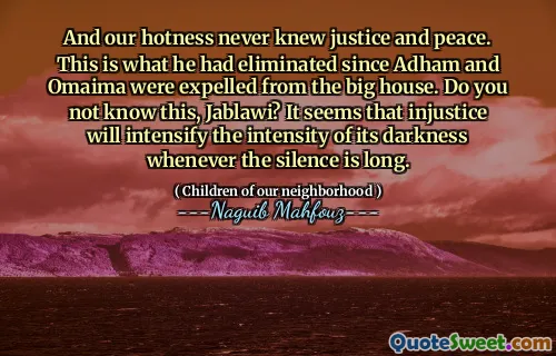 And our hotness never knew justice and peace. This is what he had eliminated since Adham and Omaima were expelled from the big house. Do you not know this, Jablawi? It seems that injustice will intensify the intensity of its darkness whenever the silence is long.