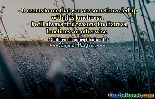 - It seems to me that you are sometimes fed up with this loneliness.
- I will always find reasons for distress, loneliness or otherwise.