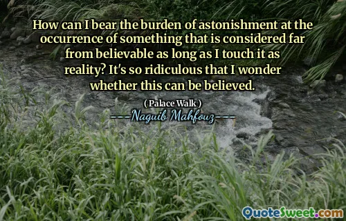 How can I bear the burden of astonishment at the occurrence of something that is considered far from believable as long as I touch it as reality? It's so ridiculous that I wonder whether this can be believed.